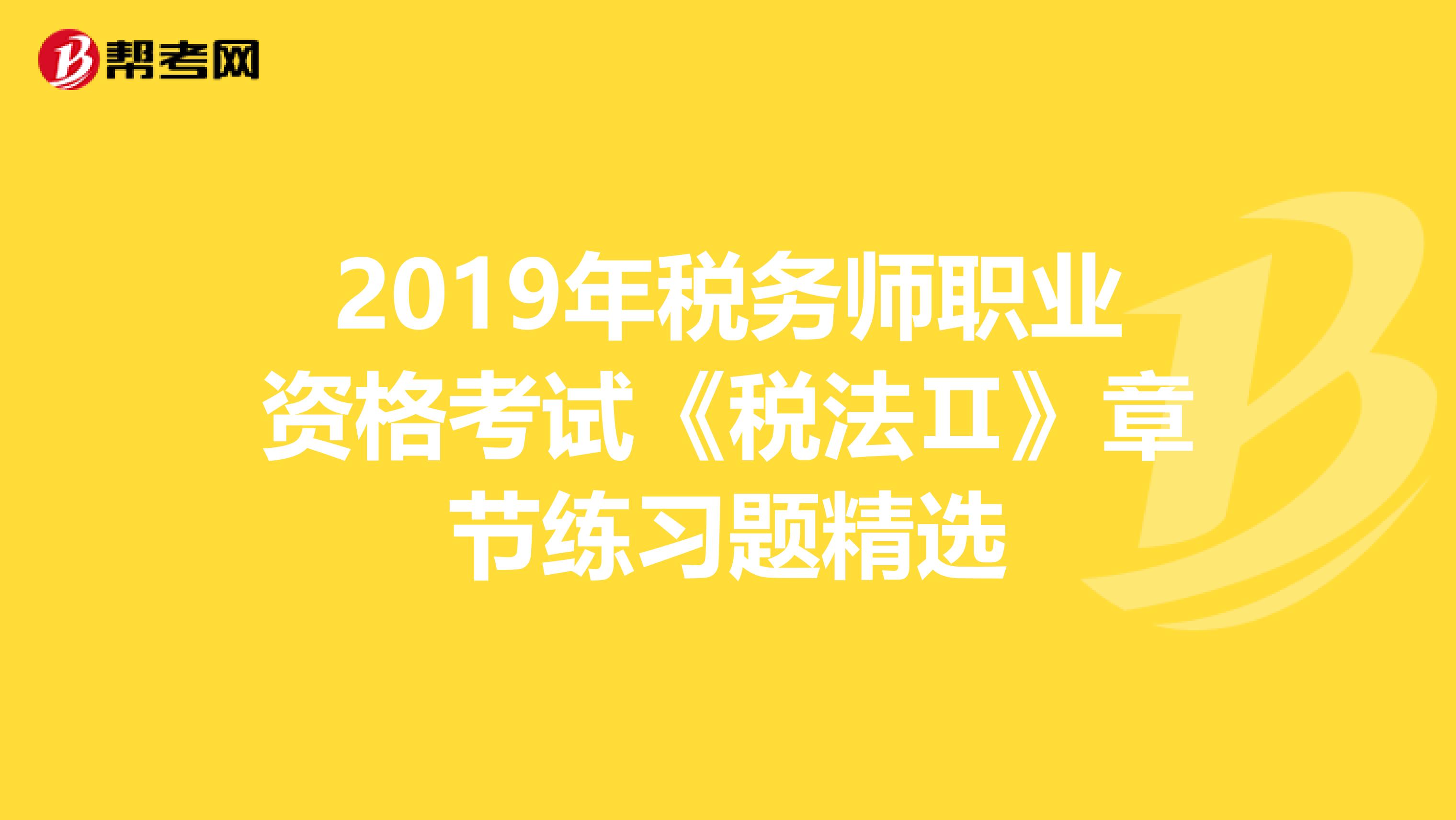 2019年稅務(wù)師職業(yè)資格考試《稅法Ⅱ》章節(jié)練習(xí)題精選