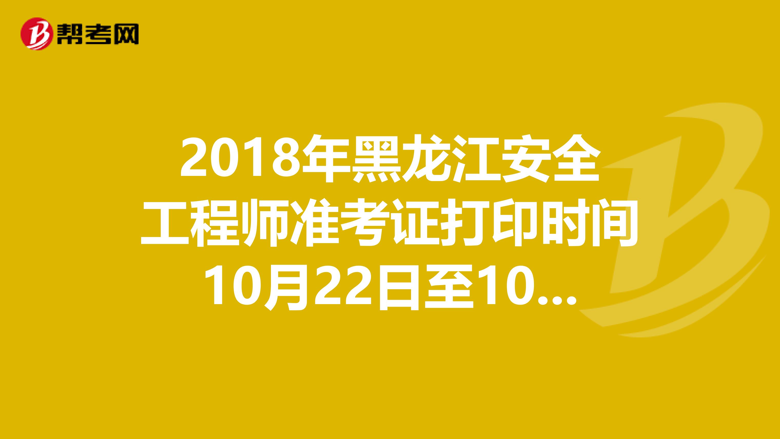 2018年黑龙江安全工程师准考证打印时间10月22日至10月25日