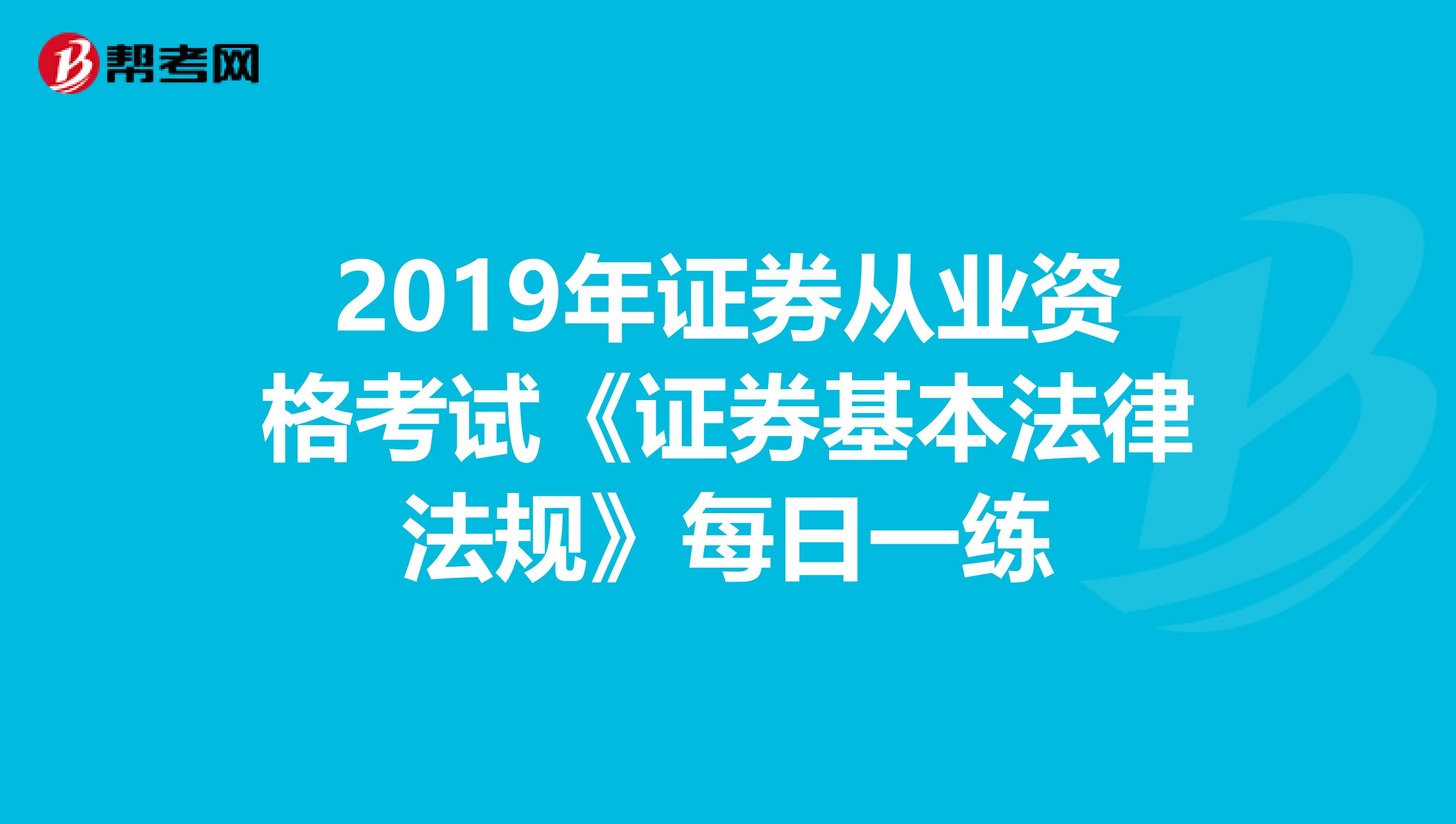 2019年证券从业资格考试《证券基本法律法规》每日一练