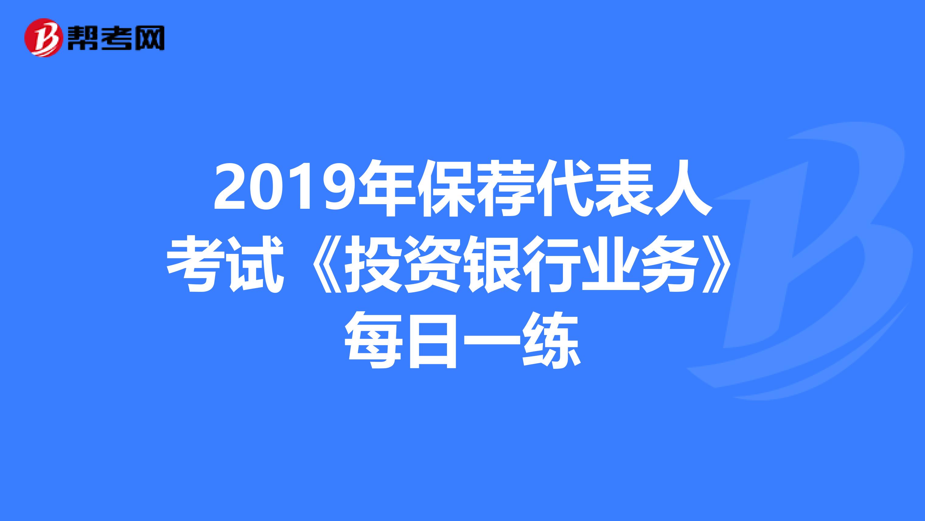 2019年保荐代表人考试《投资银行业务》每日一练