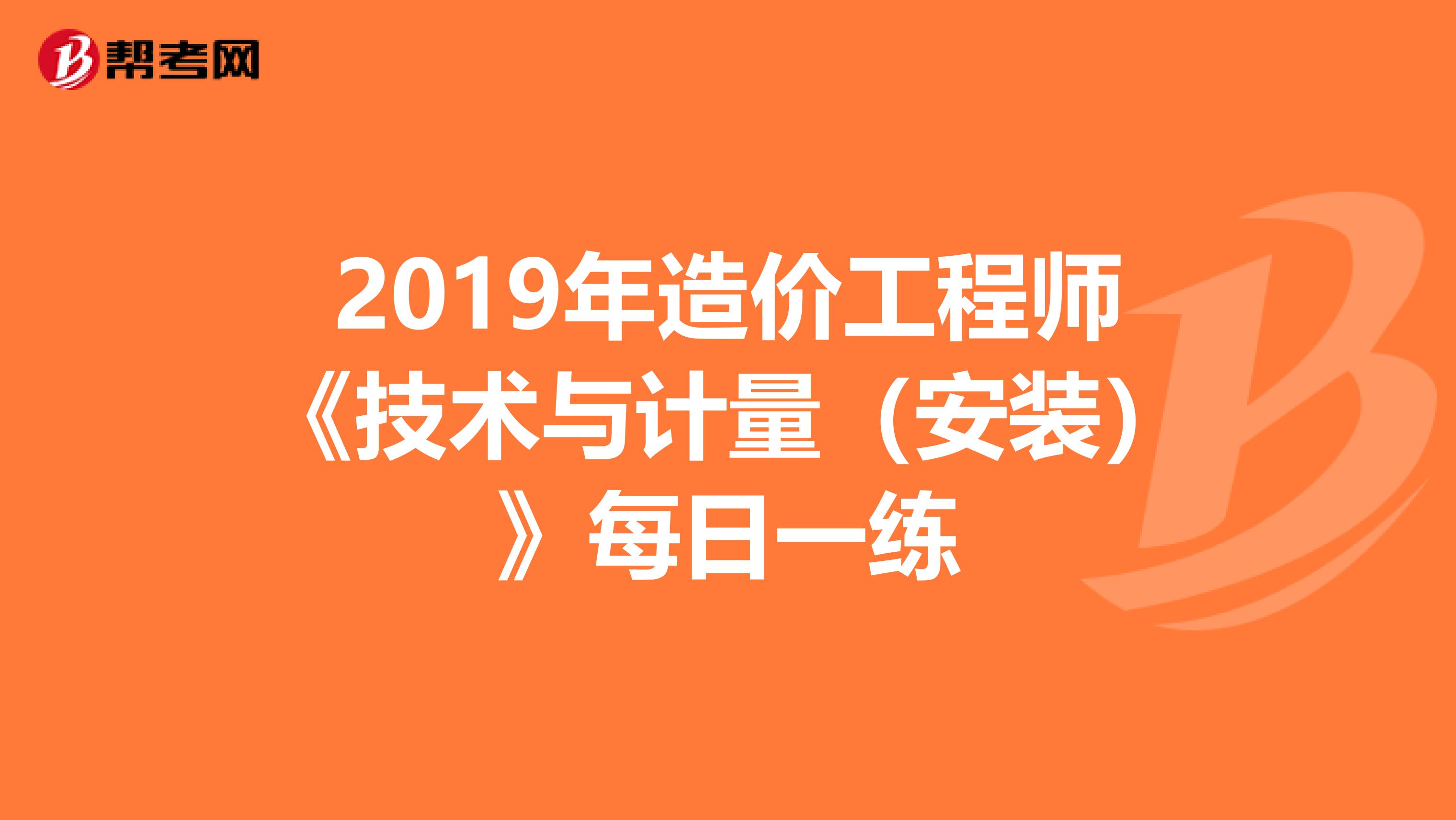 2019年造价工程师《技术与计量（安装）》每日一练