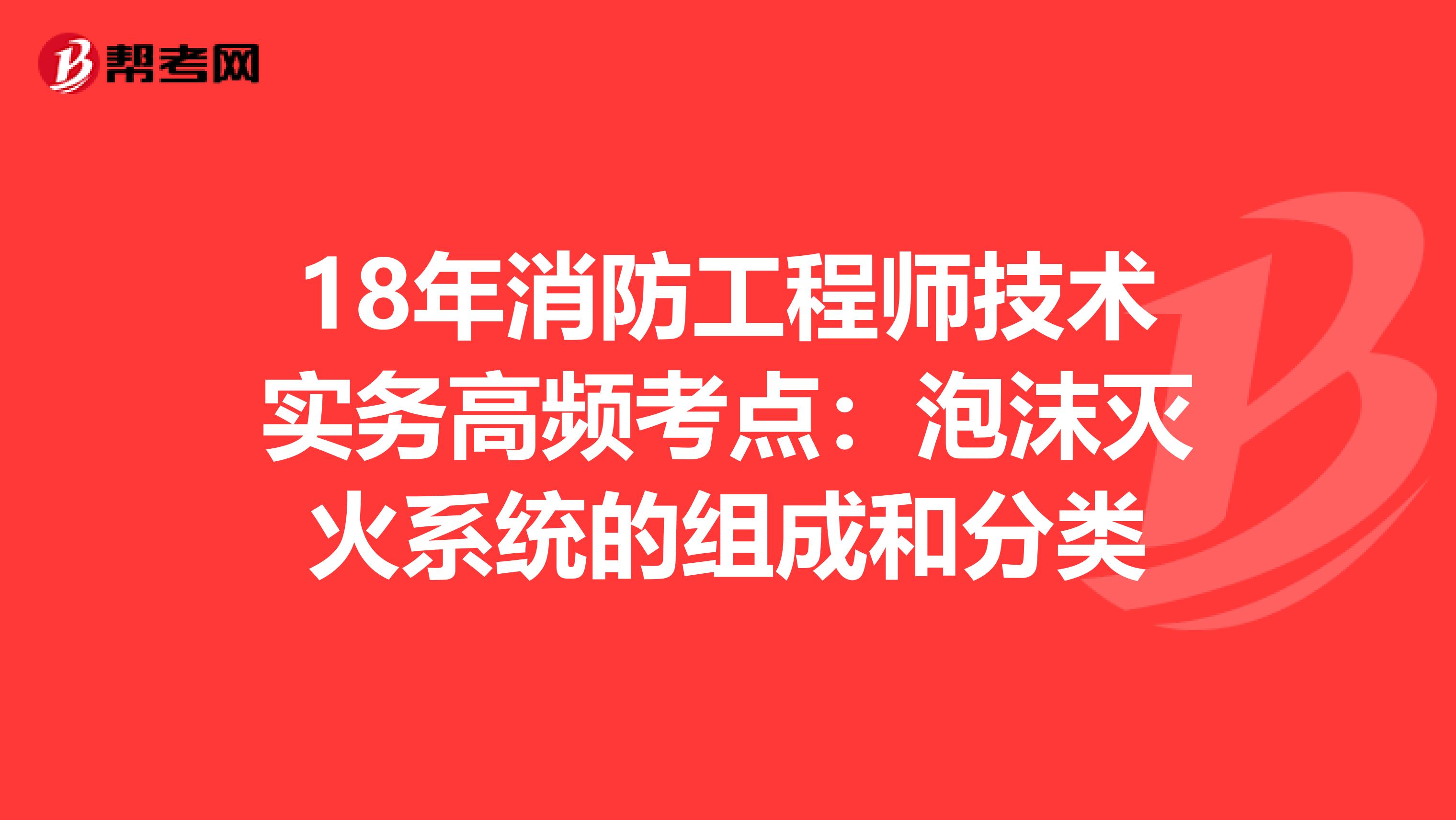 18年消防工程师技术实务高频考点：泡沫灭火系统的组成和分类