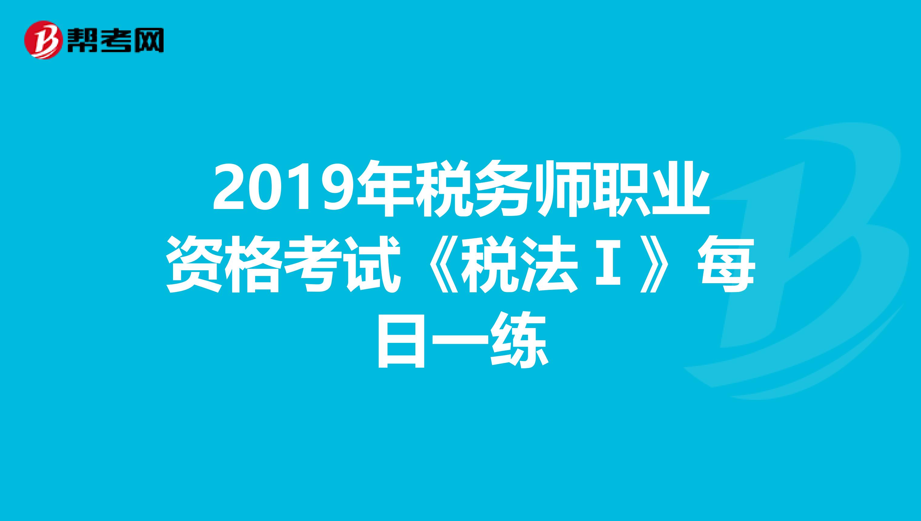 2019年税务师职业资格考试《税法Ⅰ》每日一练