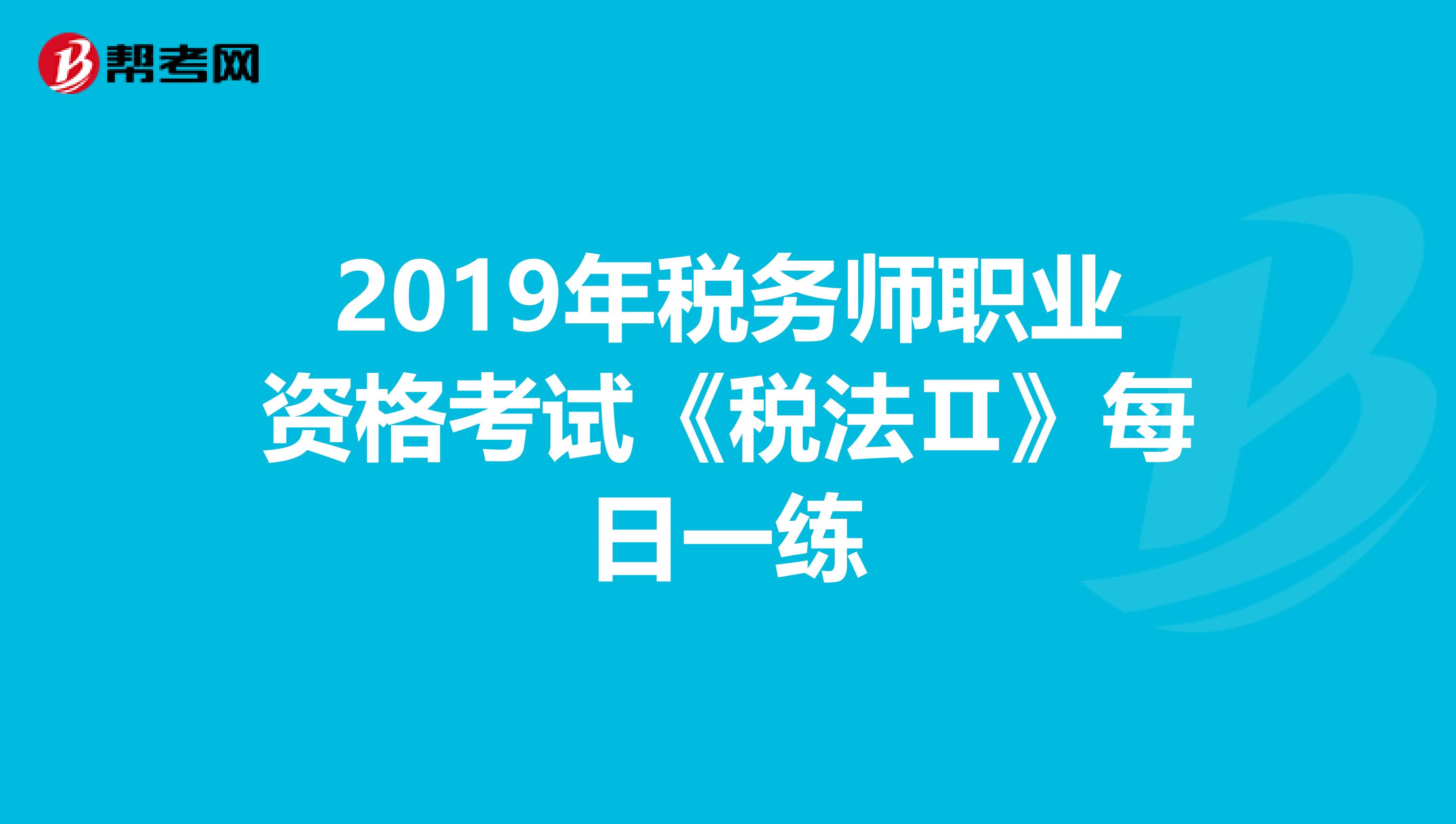 2019年税务师职业资格考试《税法Ⅱ》每日一练