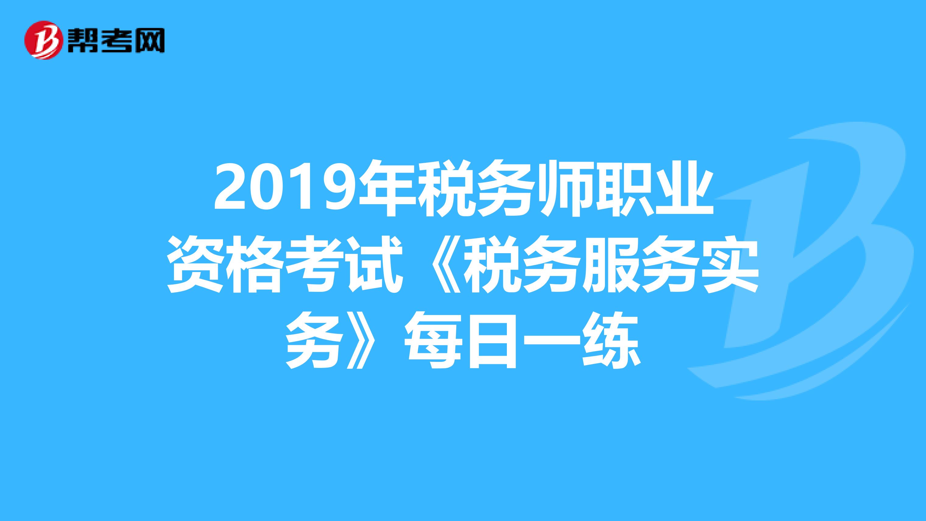 2019年稅務師職業資格考試《稅務服務實務》每日一練