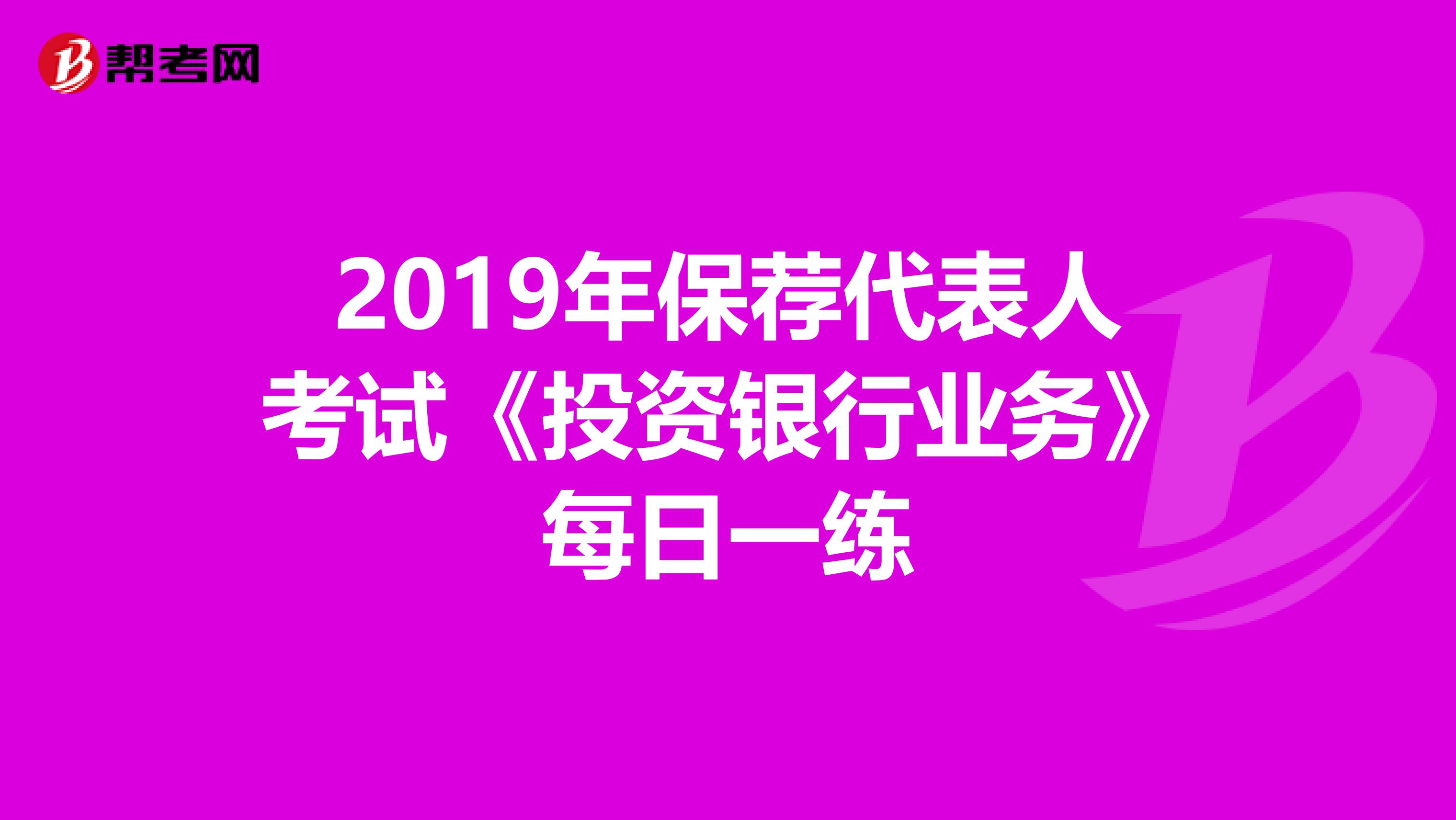 2019年保荐代表人考试《投资银行业务》每日一练