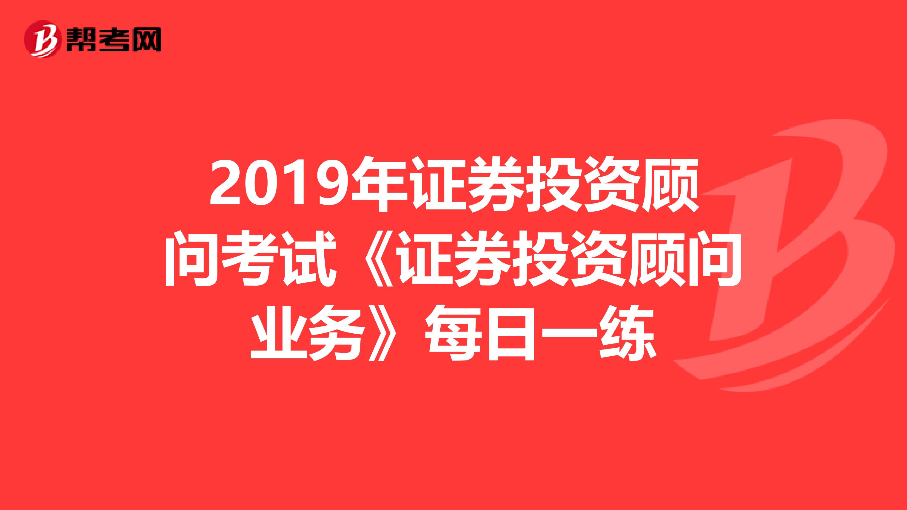 2019年证券投资顾问考试《证券投资顾问业务》每日一练