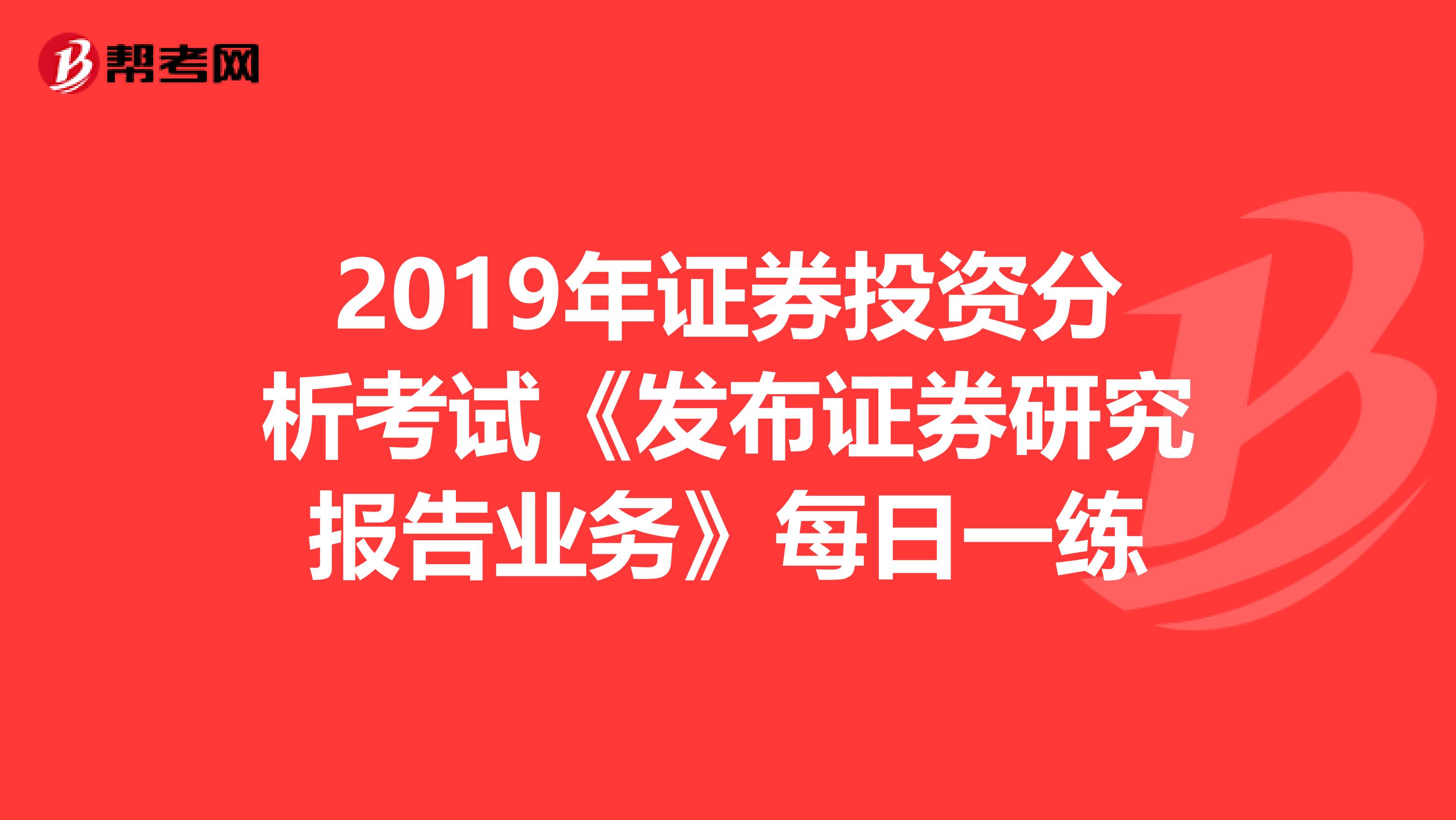 2019年证券投资分析考试《发布证券研究报告业务》每日一练