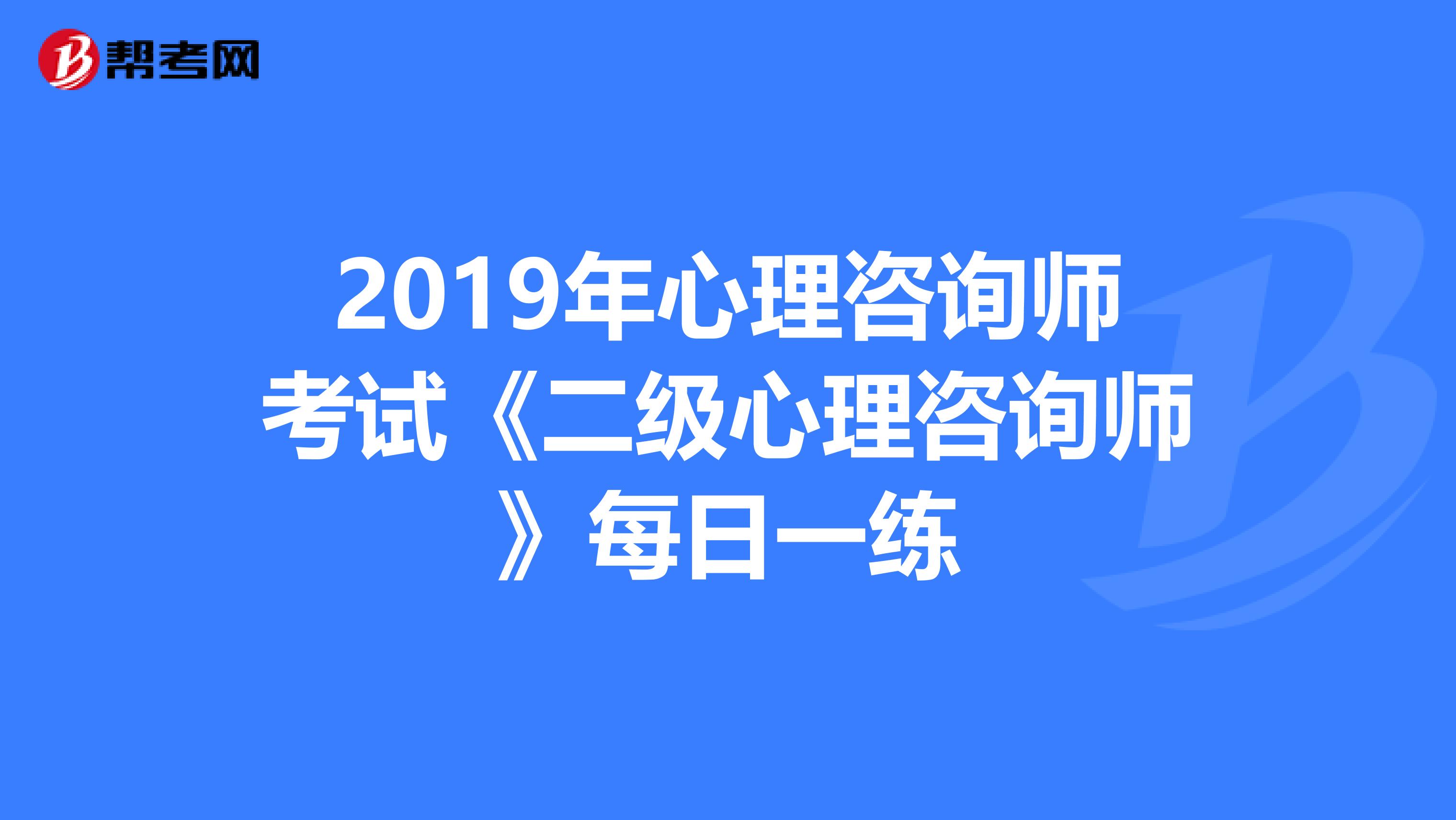 2019年心理咨询师考试《二级心理咨询师》每日一练