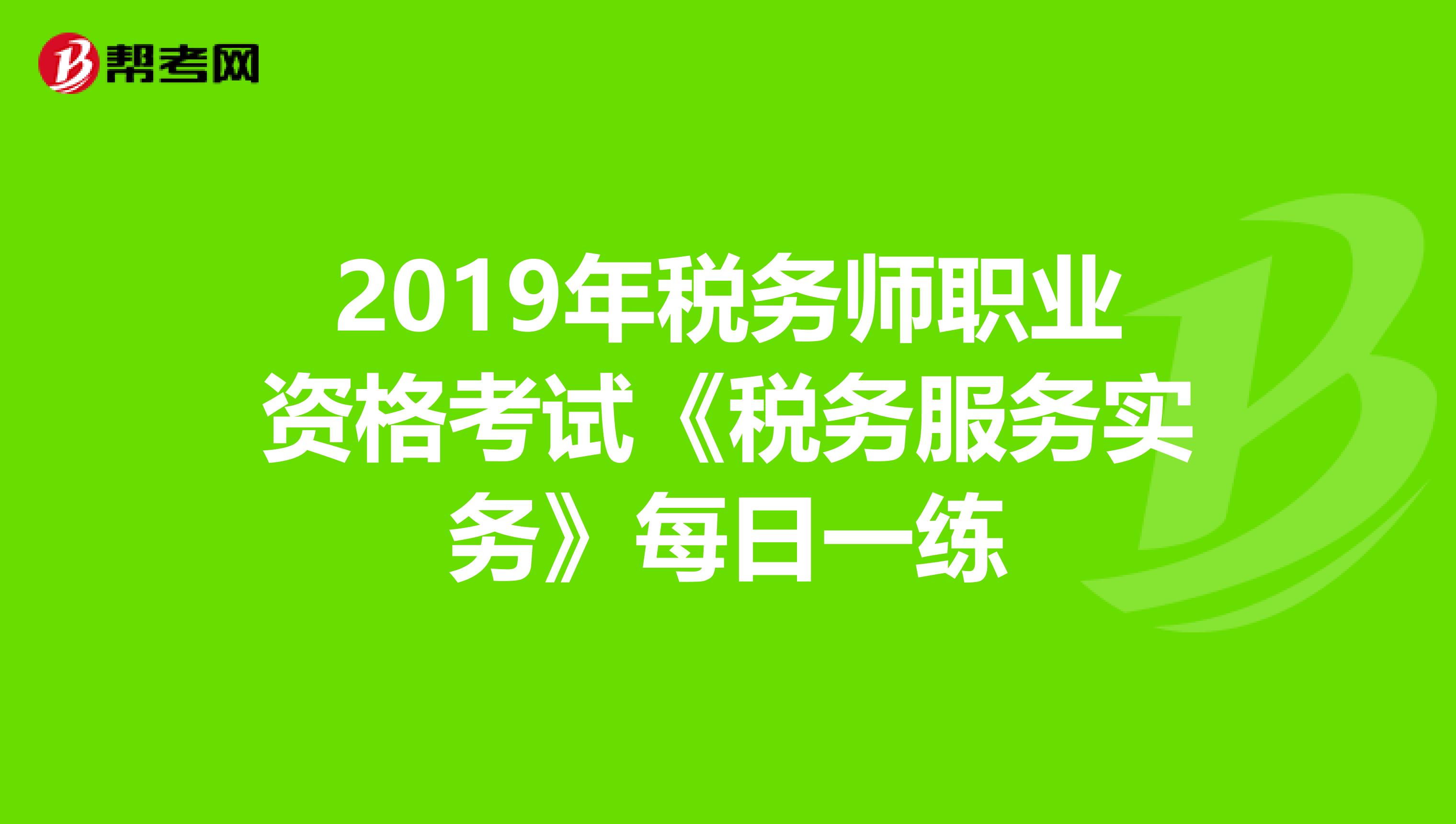 2019年税务师职业资格考试《税务服务实务》每日一练