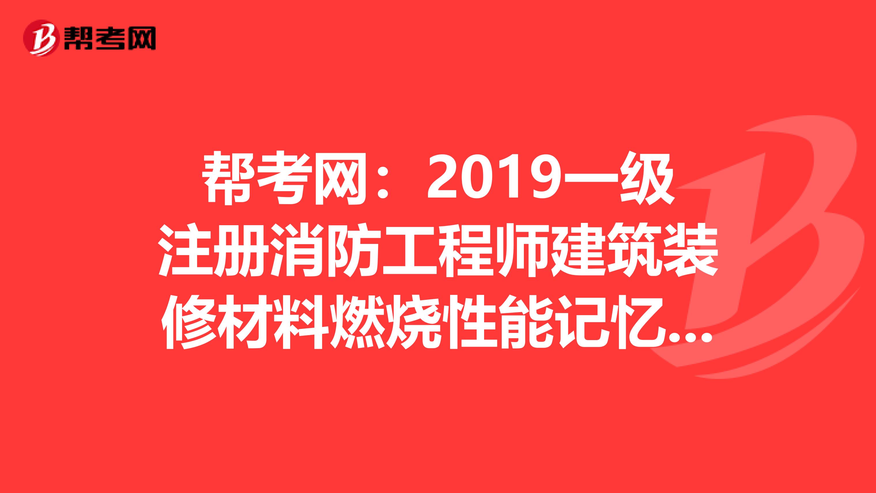 帮考网：2019一级注册消防工程师建筑装修材料燃烧性能记忆诀窍！