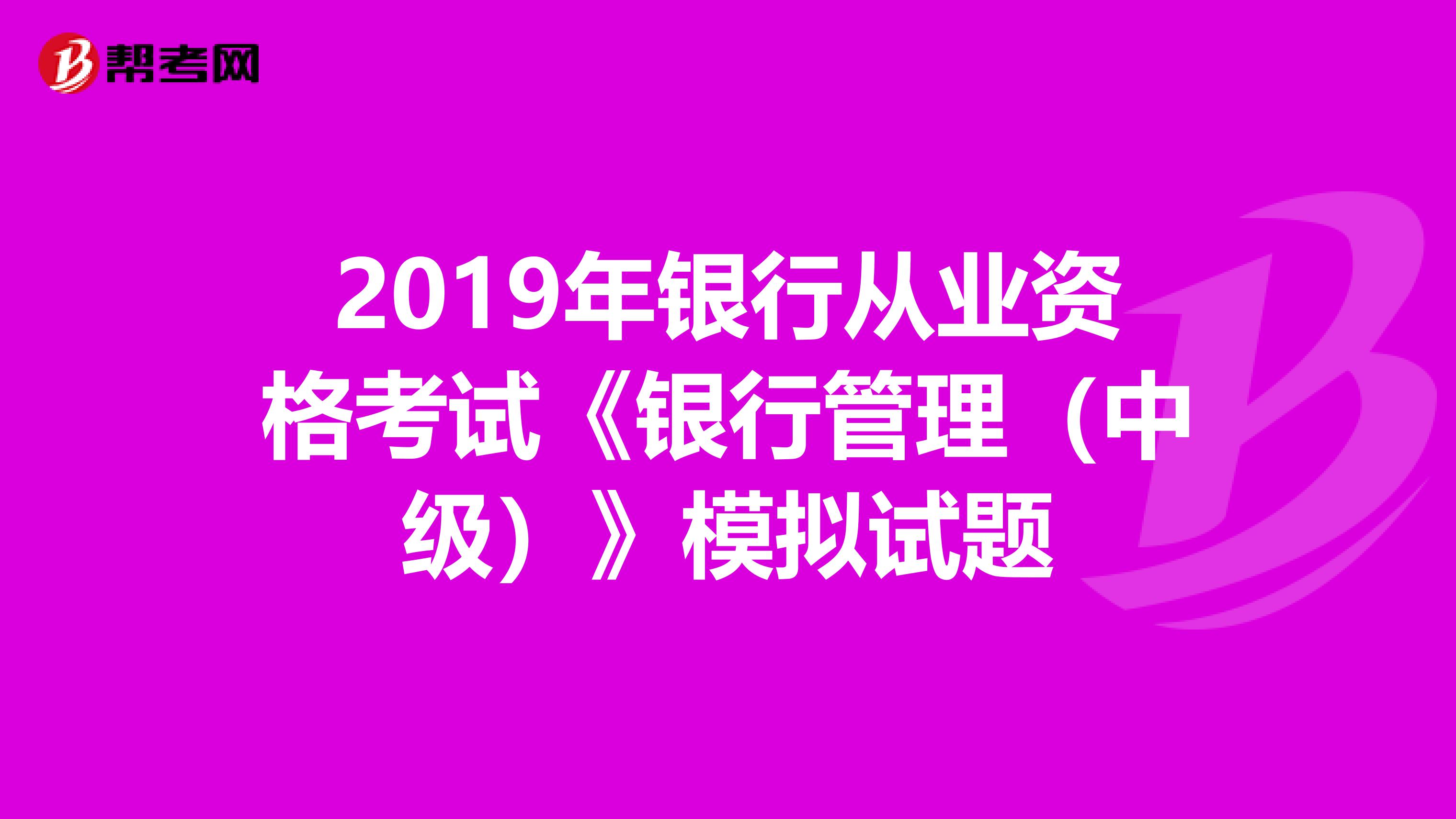 2019年银行从业资格考试《银行管理（中级）》模拟试题