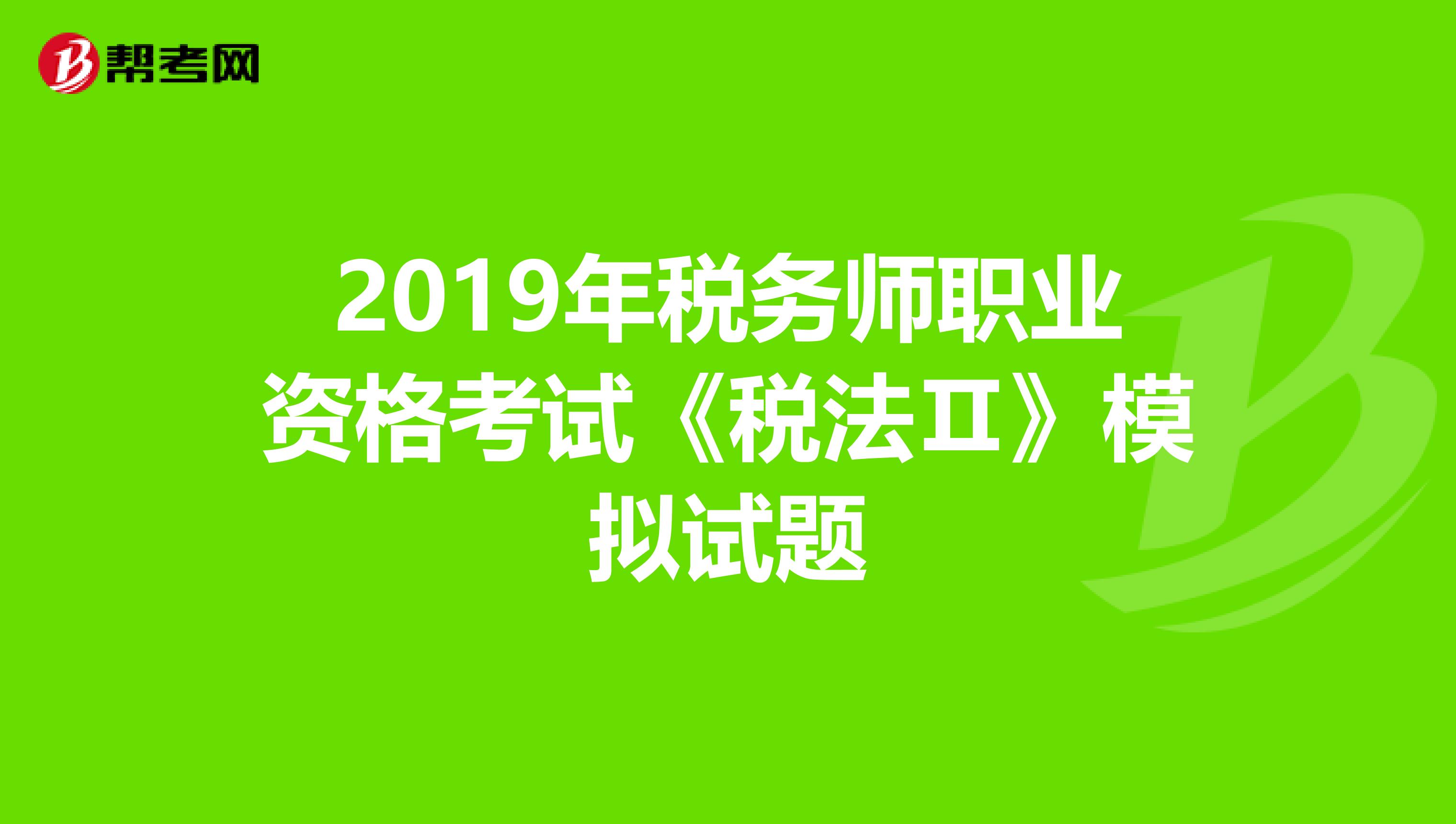 2019年稅務(wù)師職業(yè)資格考試《稅法Ⅱ》模擬試題