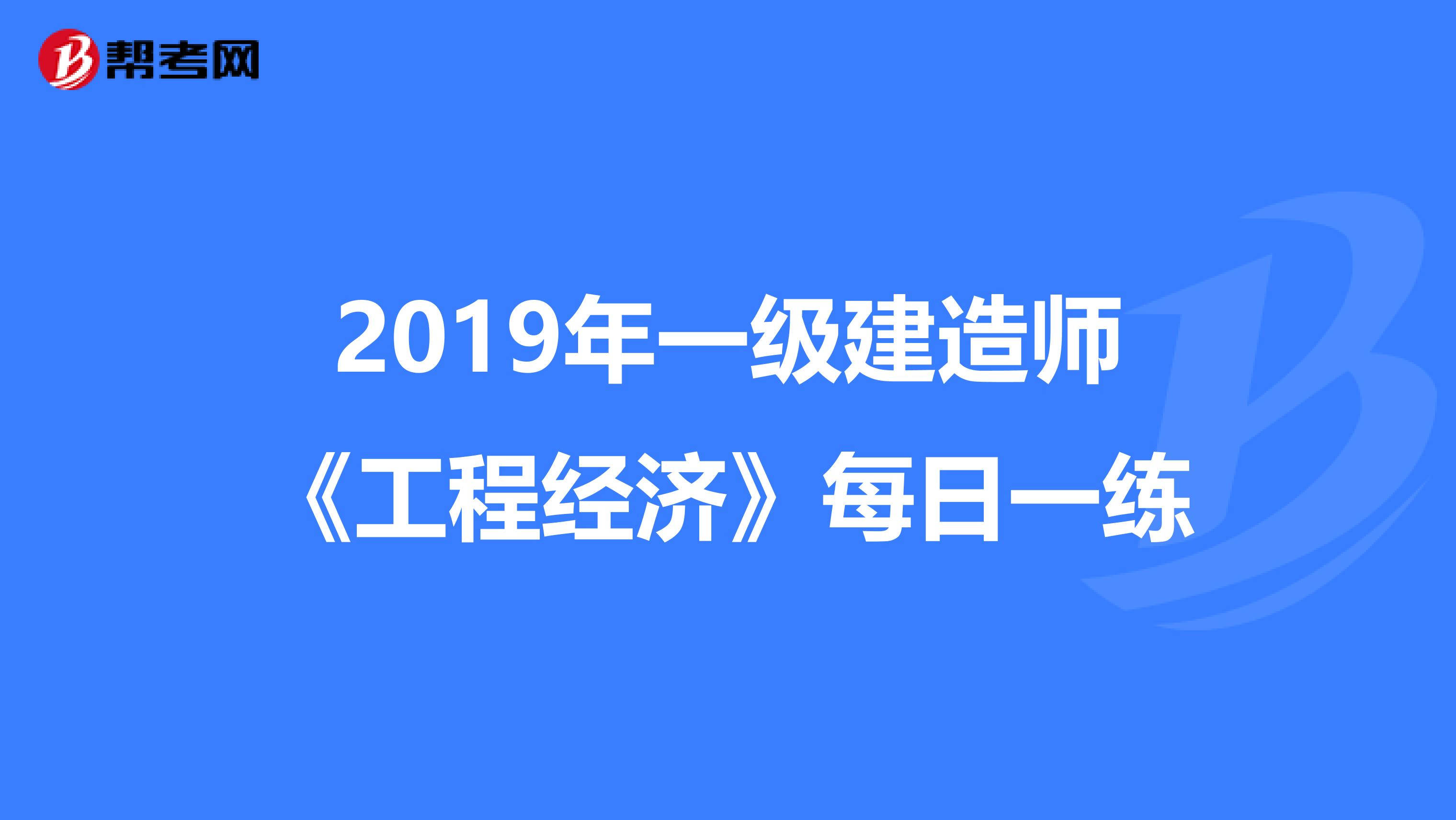 2019年一级建造师《工程经济》每日一练