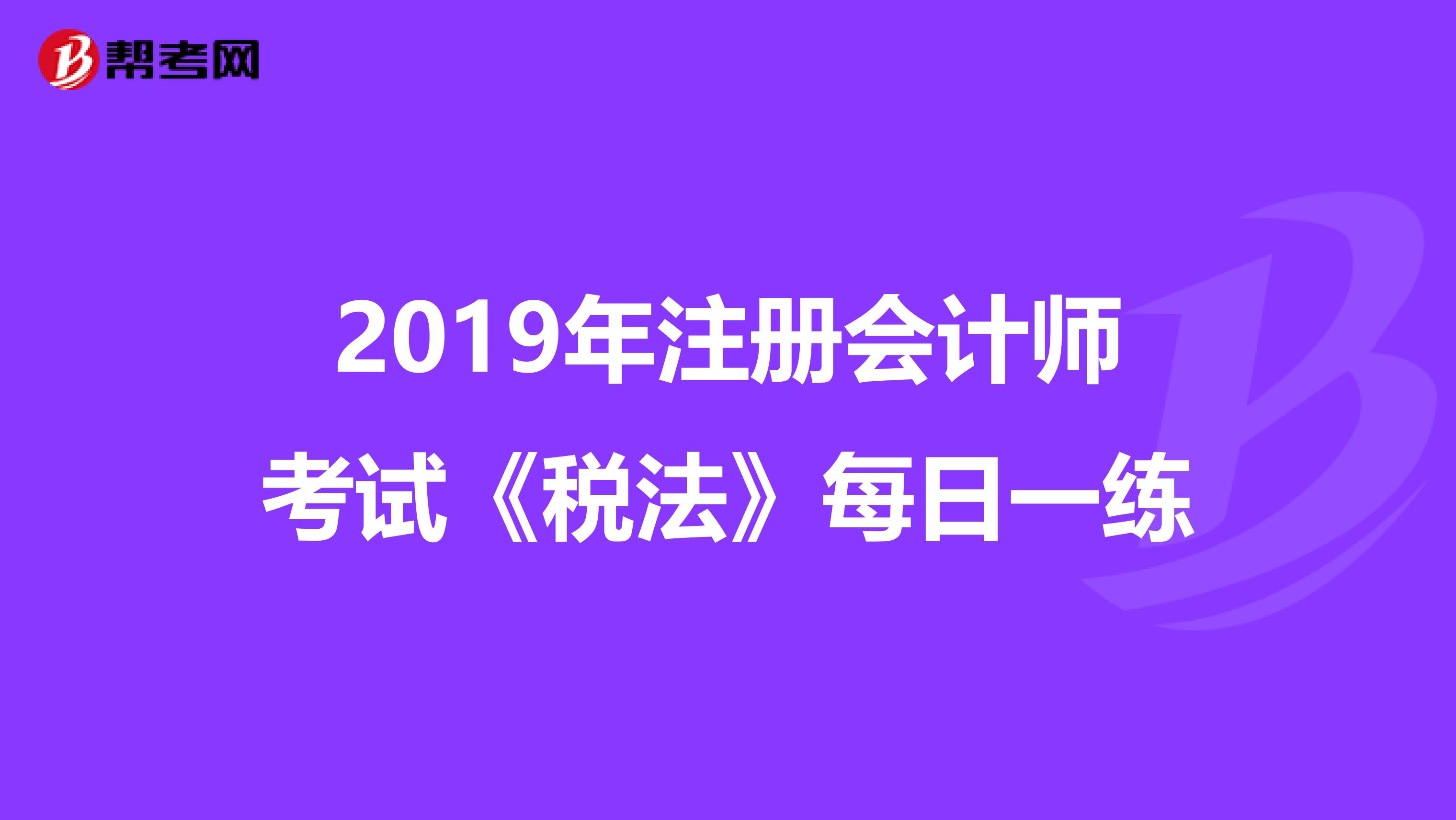 2019年注冊會計師考試《稅法》每日一練