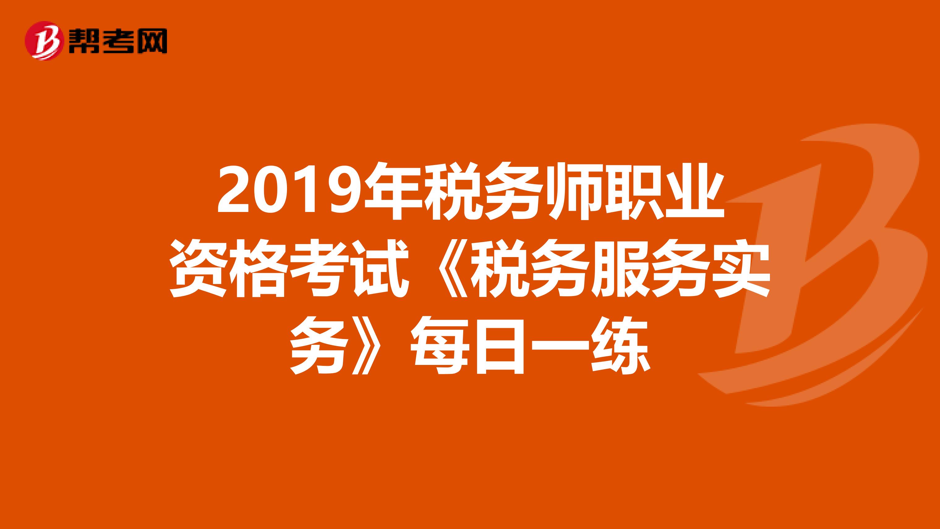 2019年税务师职业资格考试《税务服务实务》每日一练