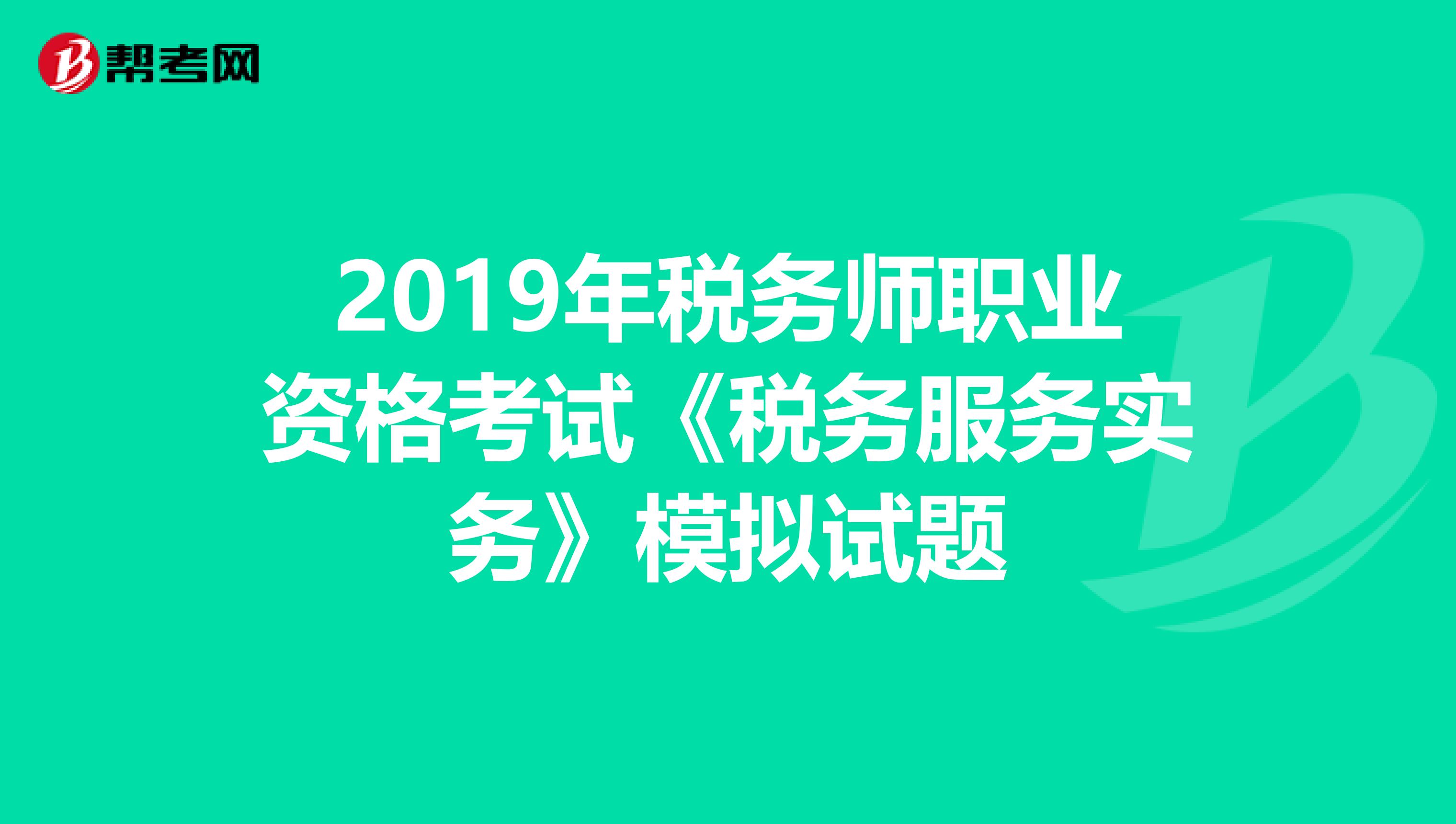 2019年税务师职业资格考试《税务服务实务》模拟试题