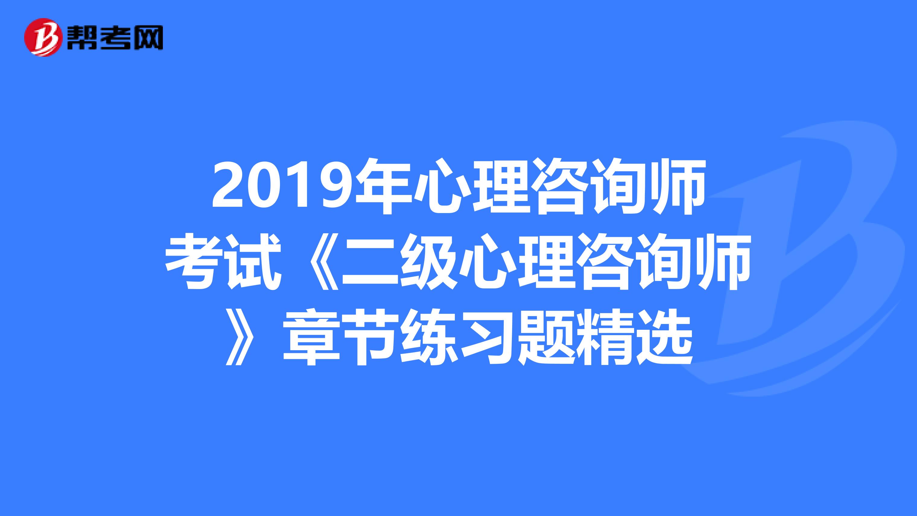 2019年心理咨询师考试《二级心理咨询师》章节练习题精选