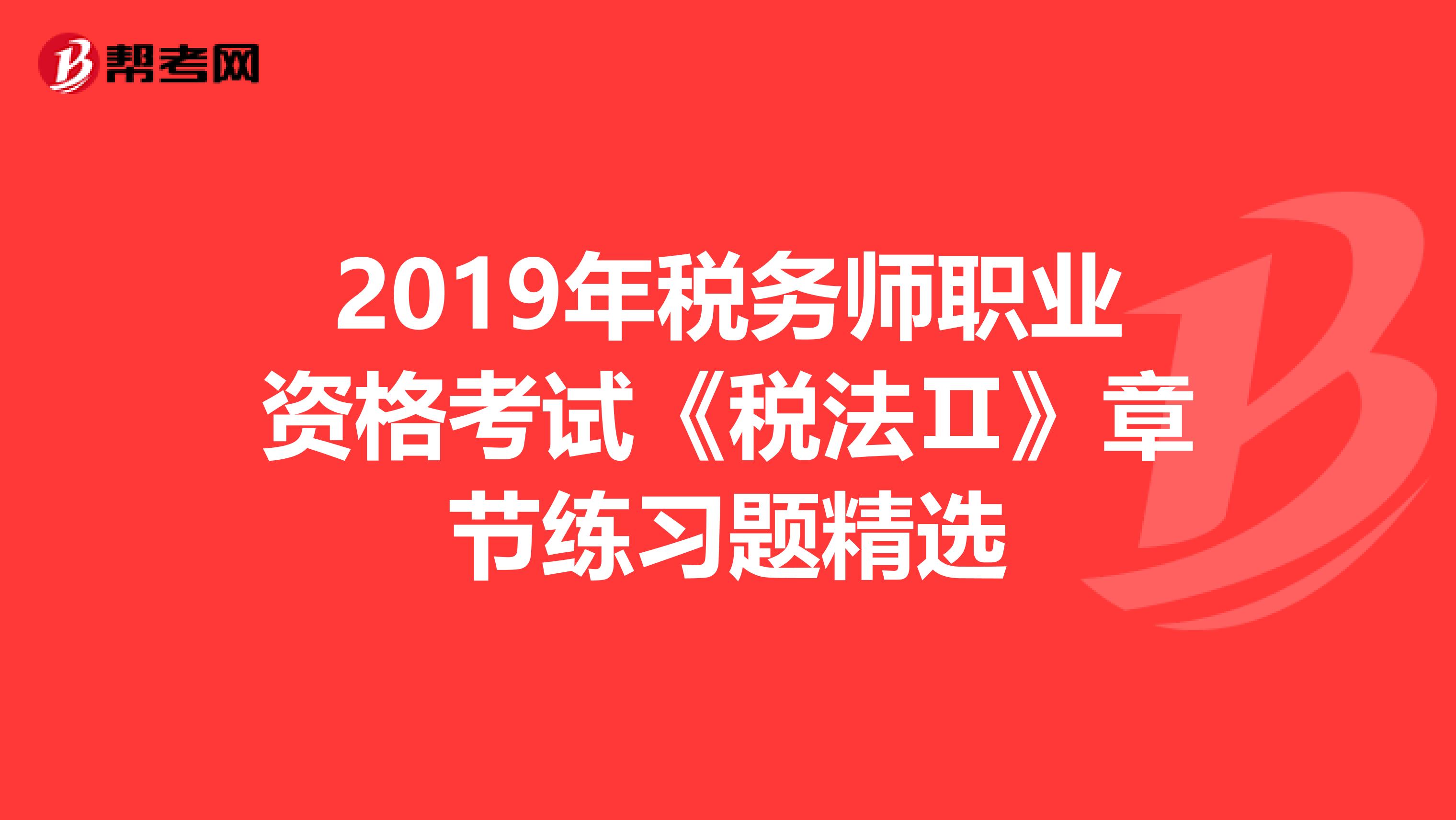 2019年税务师职业资格考试《税法Ⅱ》章节练习题精选