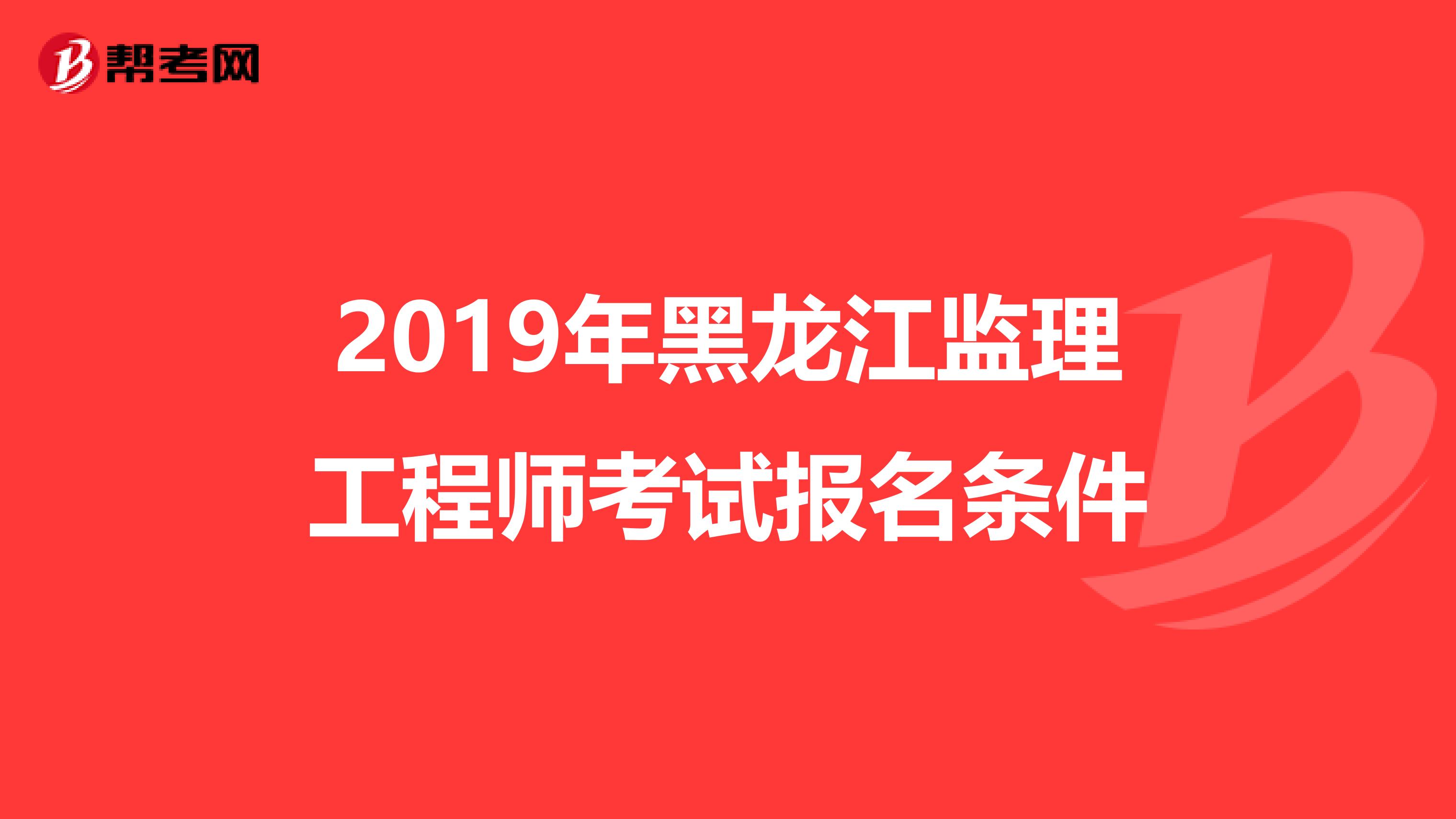 2019年黑龙江监理工程师考试报名条件