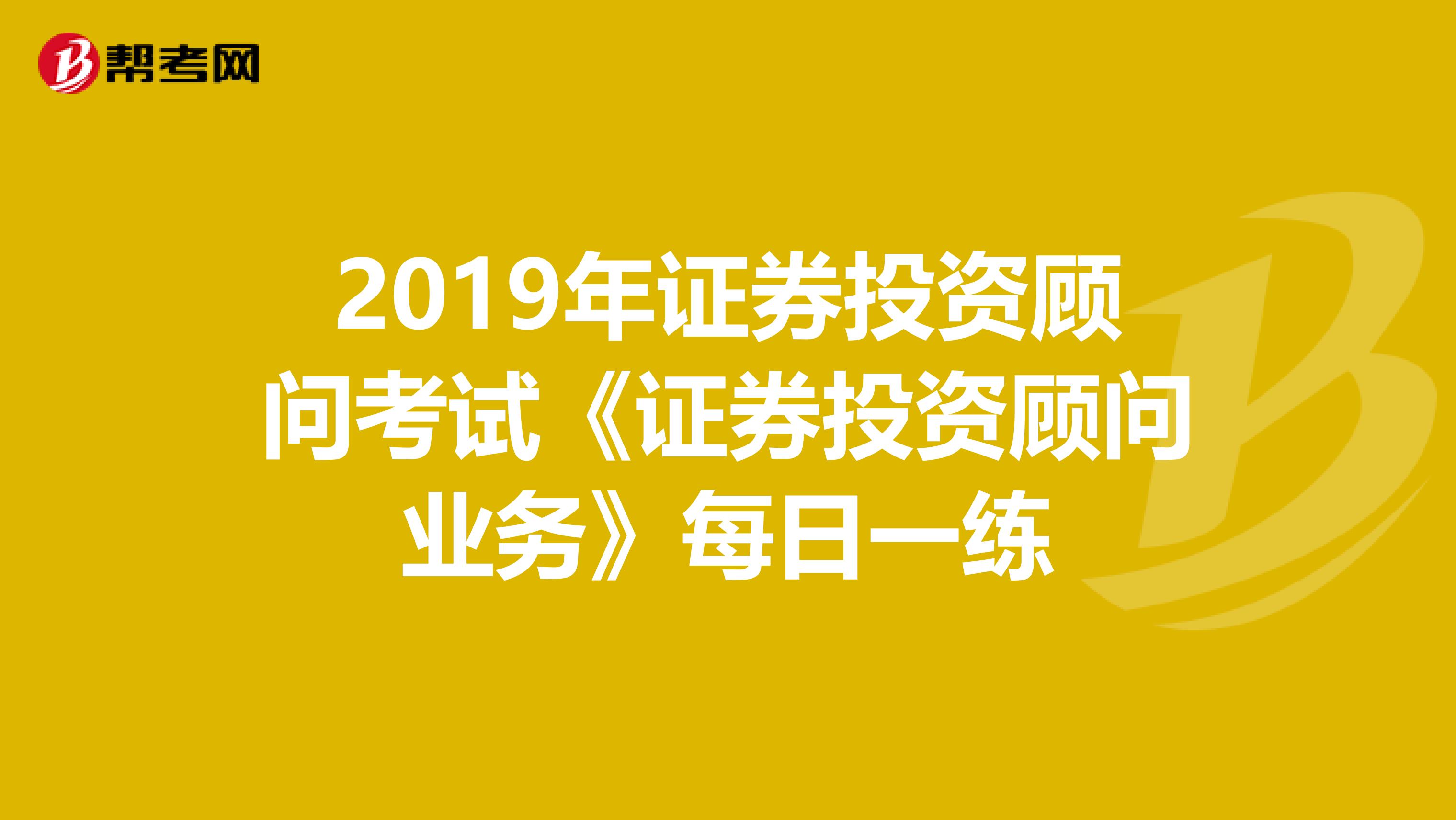 2019年证券投资顾问考试《证券投资顾问业务》每日一练