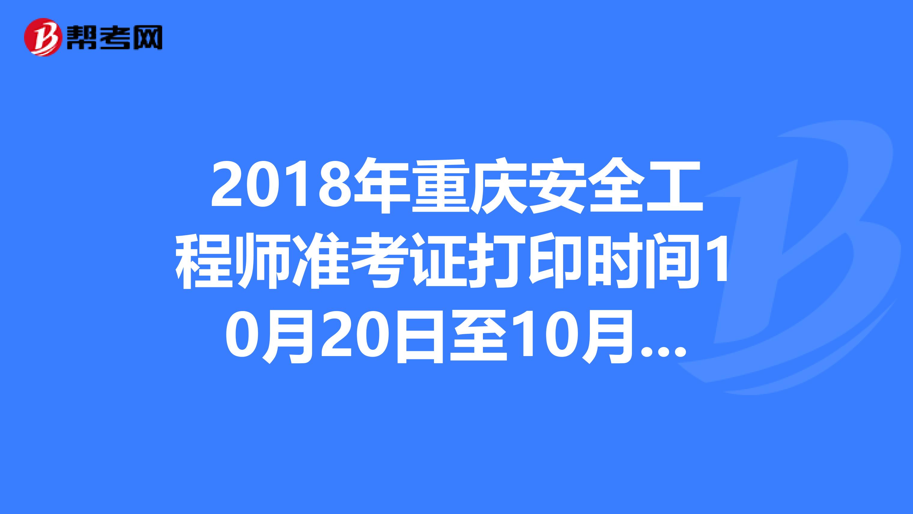 2018年重庆安全工程师准考证打印时间10月20日至10月26日