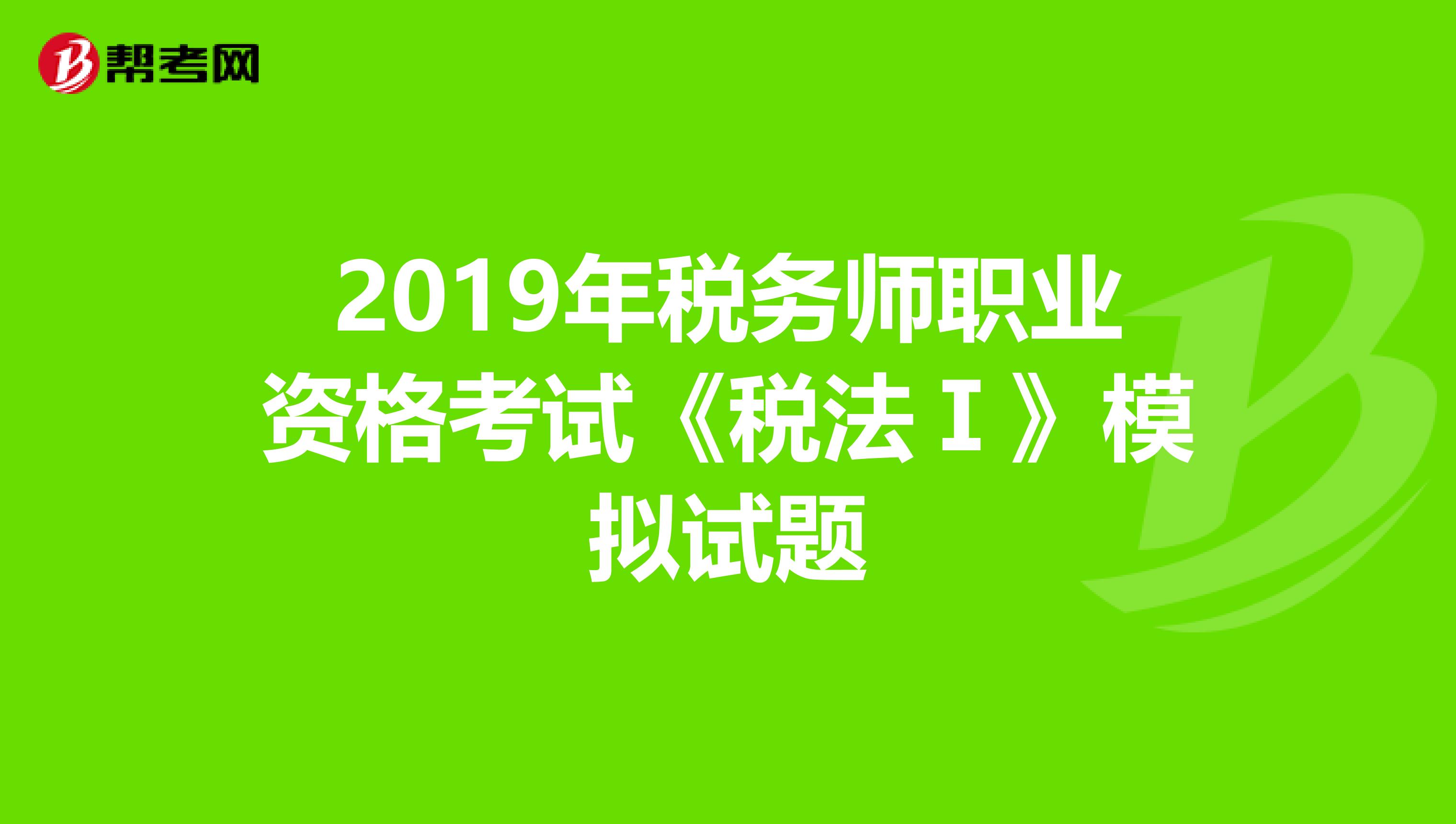2019年稅務(wù)師職業(yè)資格考試《稅法Ⅰ》模擬試題