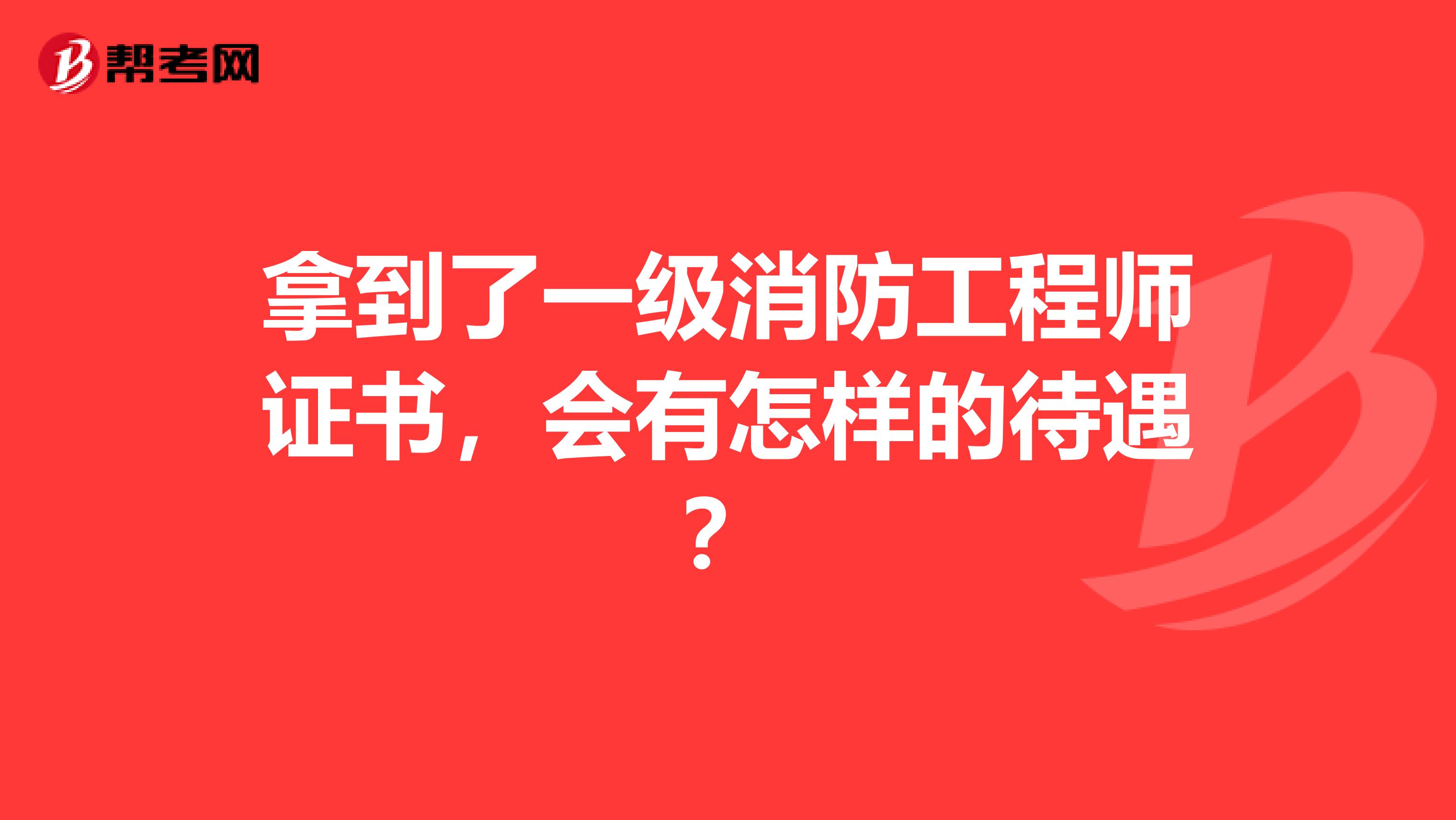 拿到了一级消防工程师证书，会有怎样的待遇？