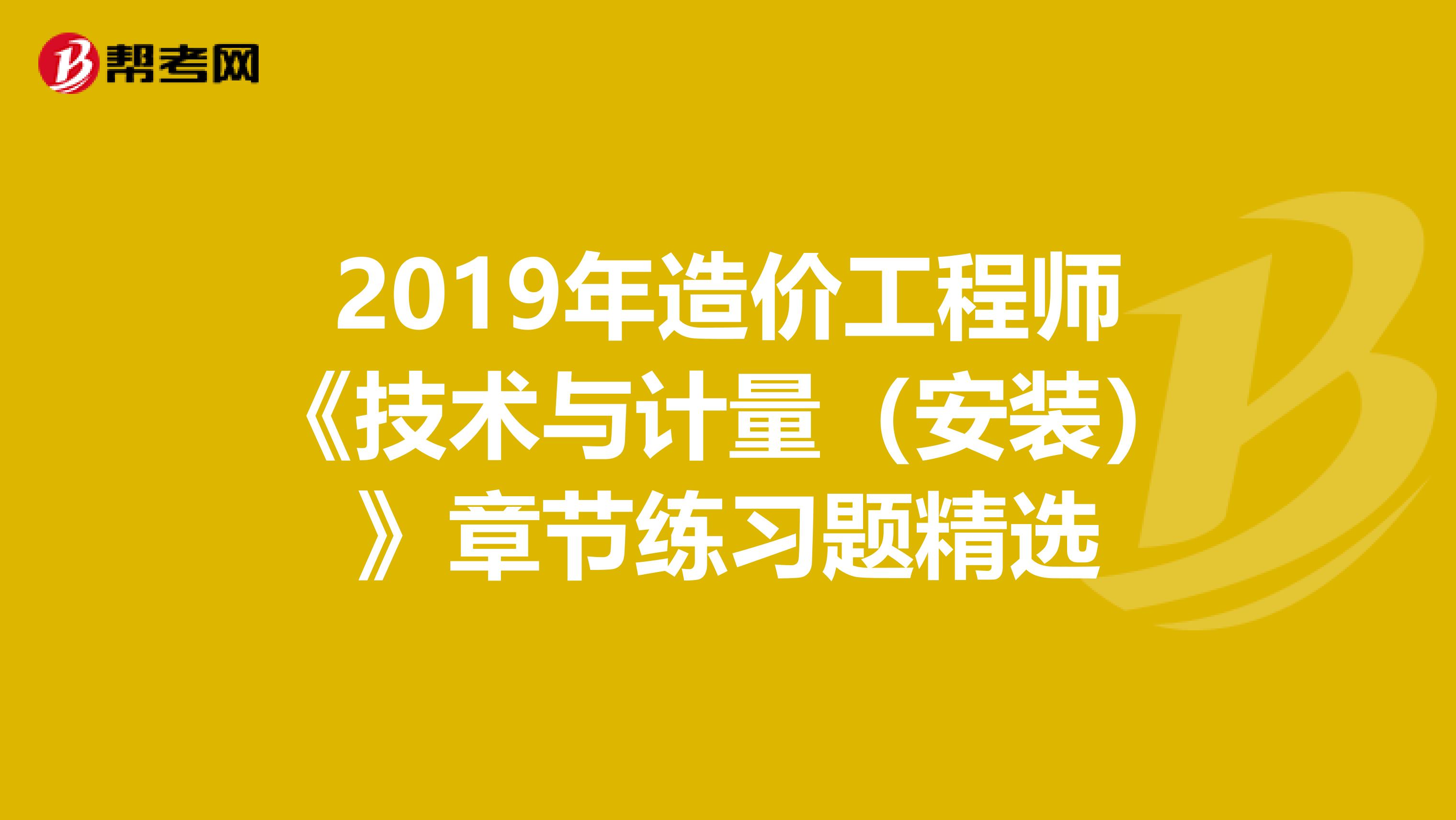 2019年造价工程师《技术与计量（安装）》章节练习题精选