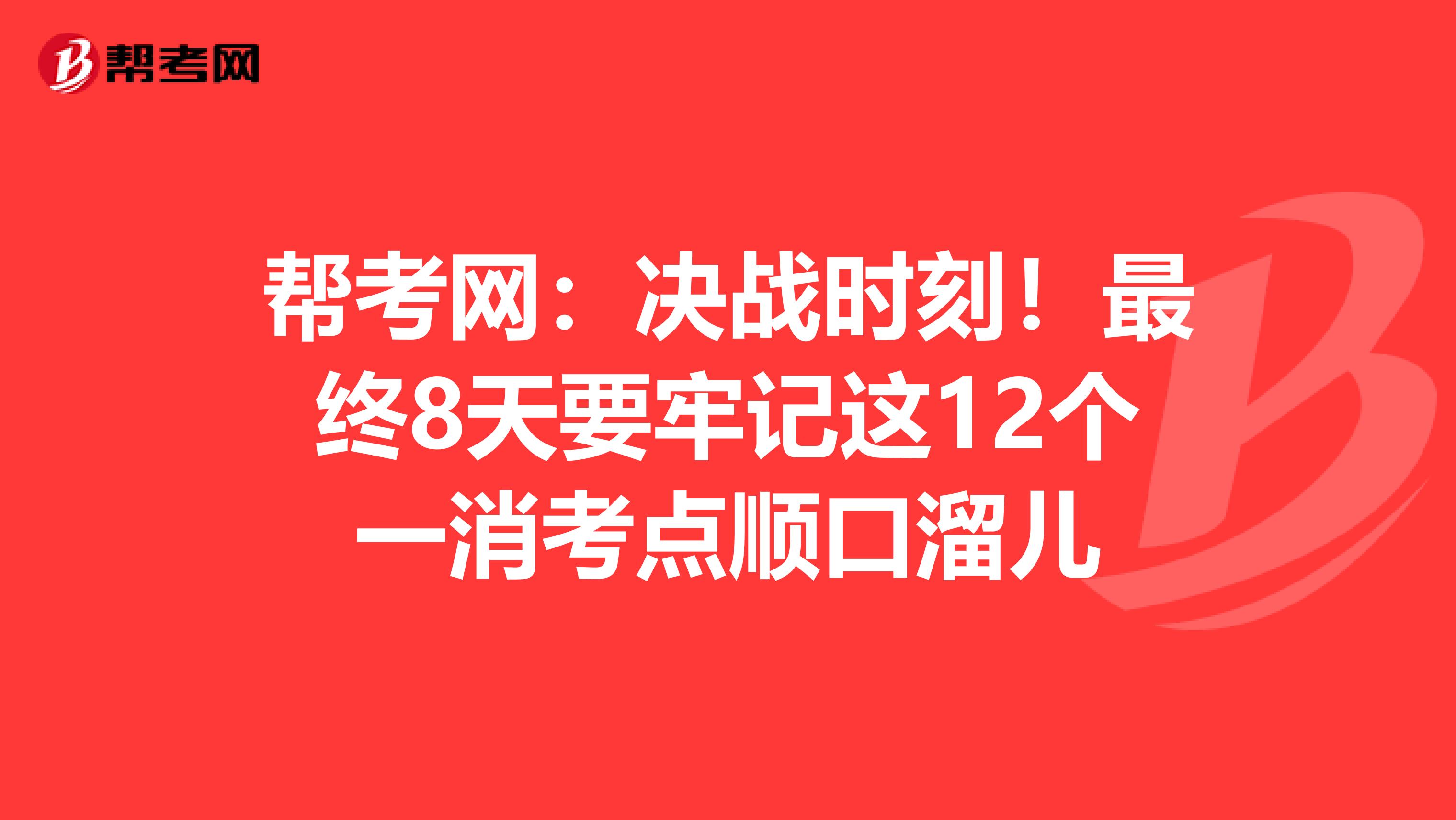 帮考网：决战时刻！最终8天要牢记这12个一消考点顺口溜儿