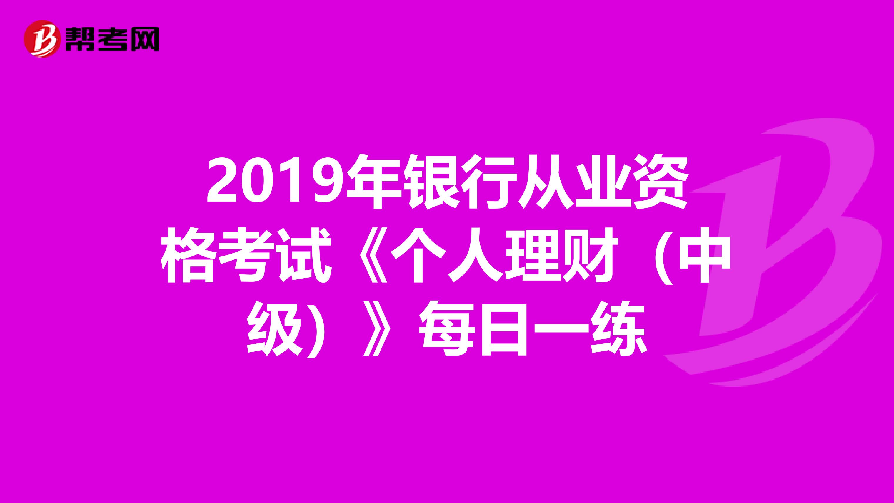 2019年银行从业资格考试《个人理财(中级)》每日一练