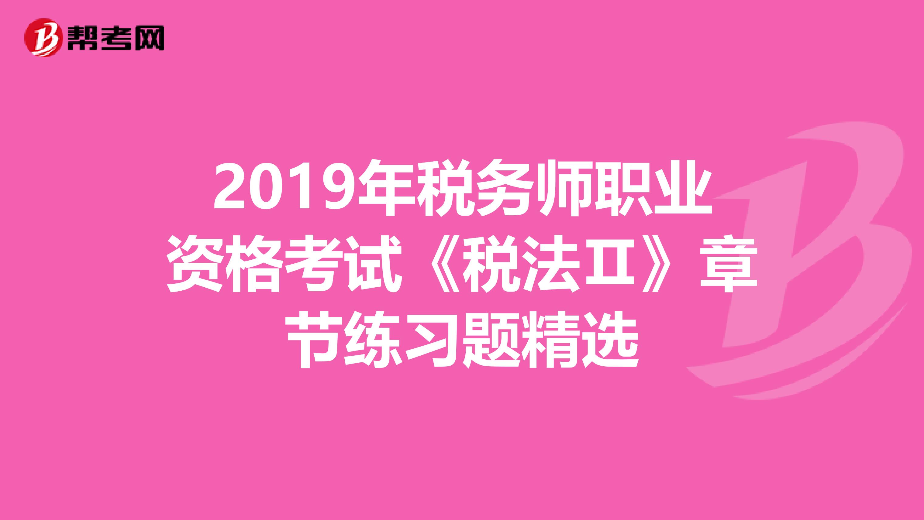 2019年税务师职业资格考试《税法Ⅱ》章节练习题精选