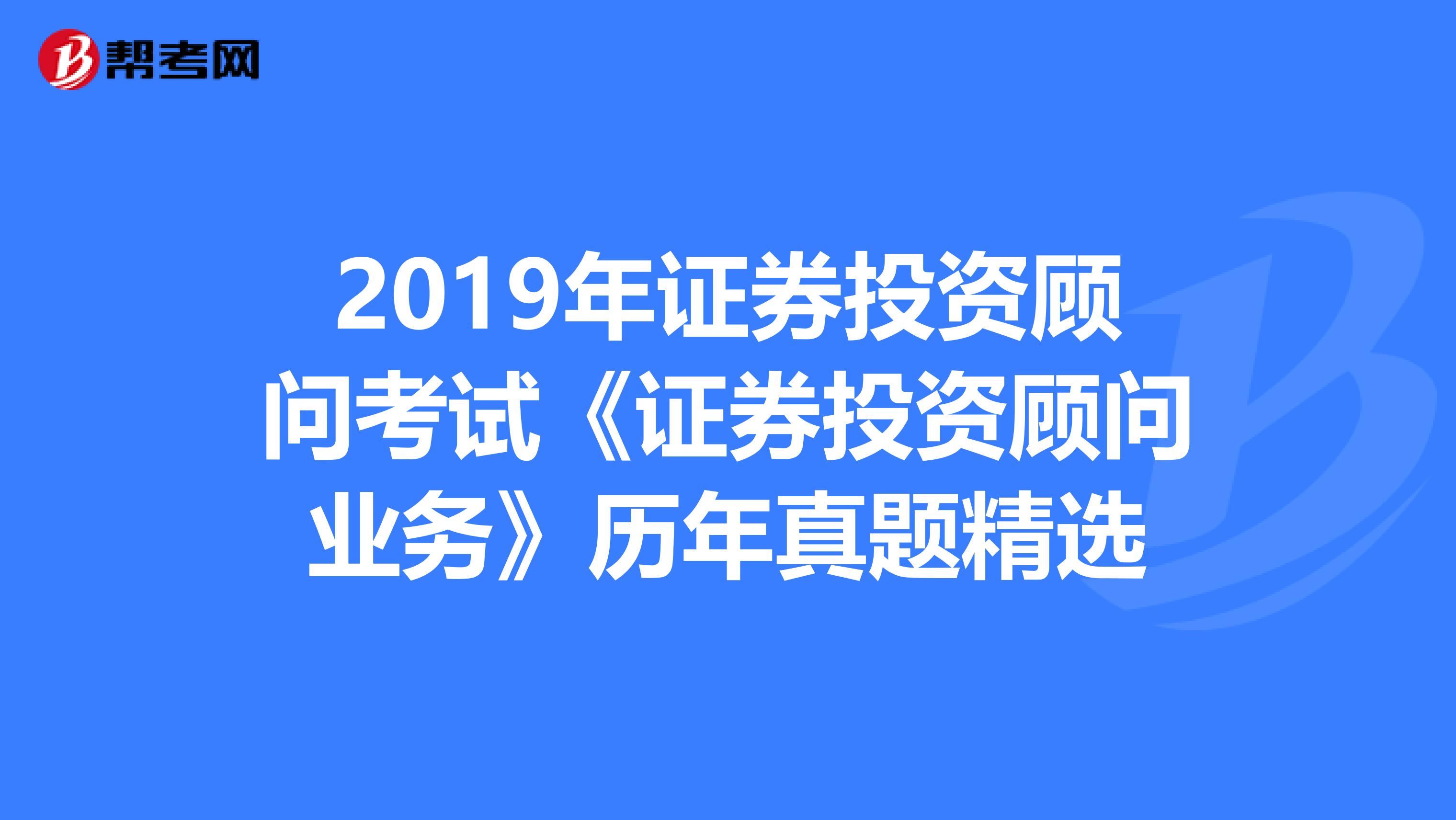 2019年证券投资顾问考试《证券投资顾问业务》历年真题精选