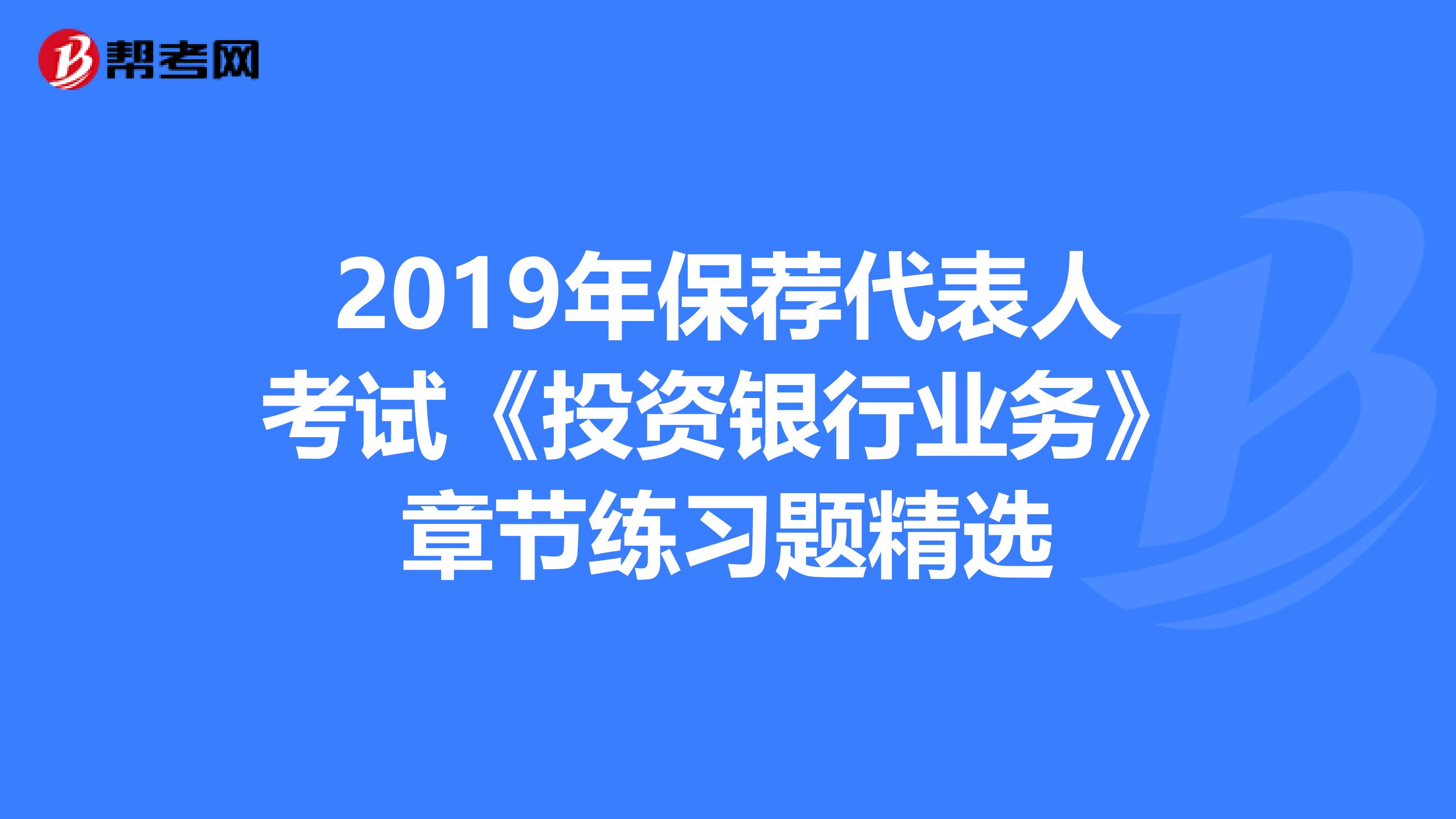 2019年保荐代表人考试《投资银行业务》章节练习题精选