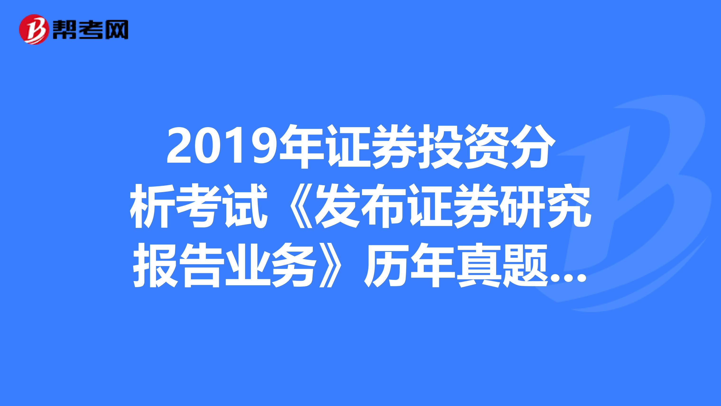 2019年证券投资分析考试《发布证券研究报告业务》历年真题精选