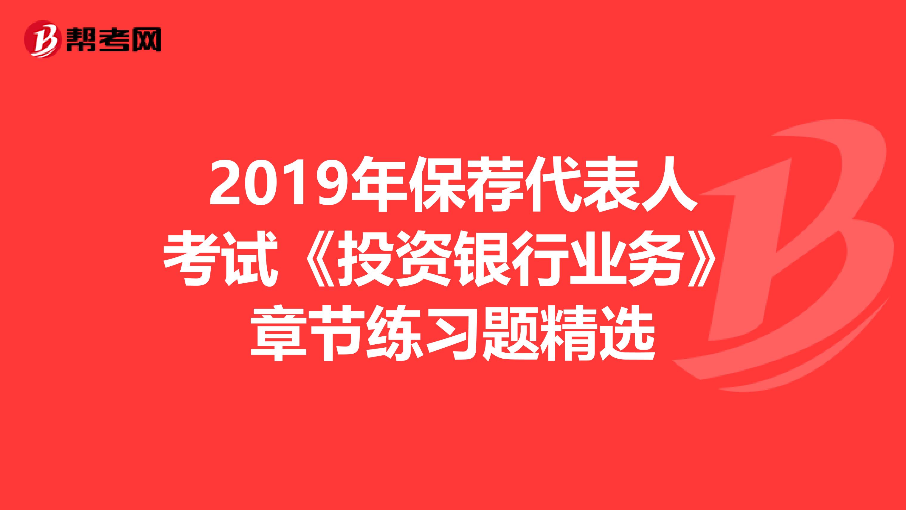 2019年保荐代表人考试《投资银行业务》章节练习题精选