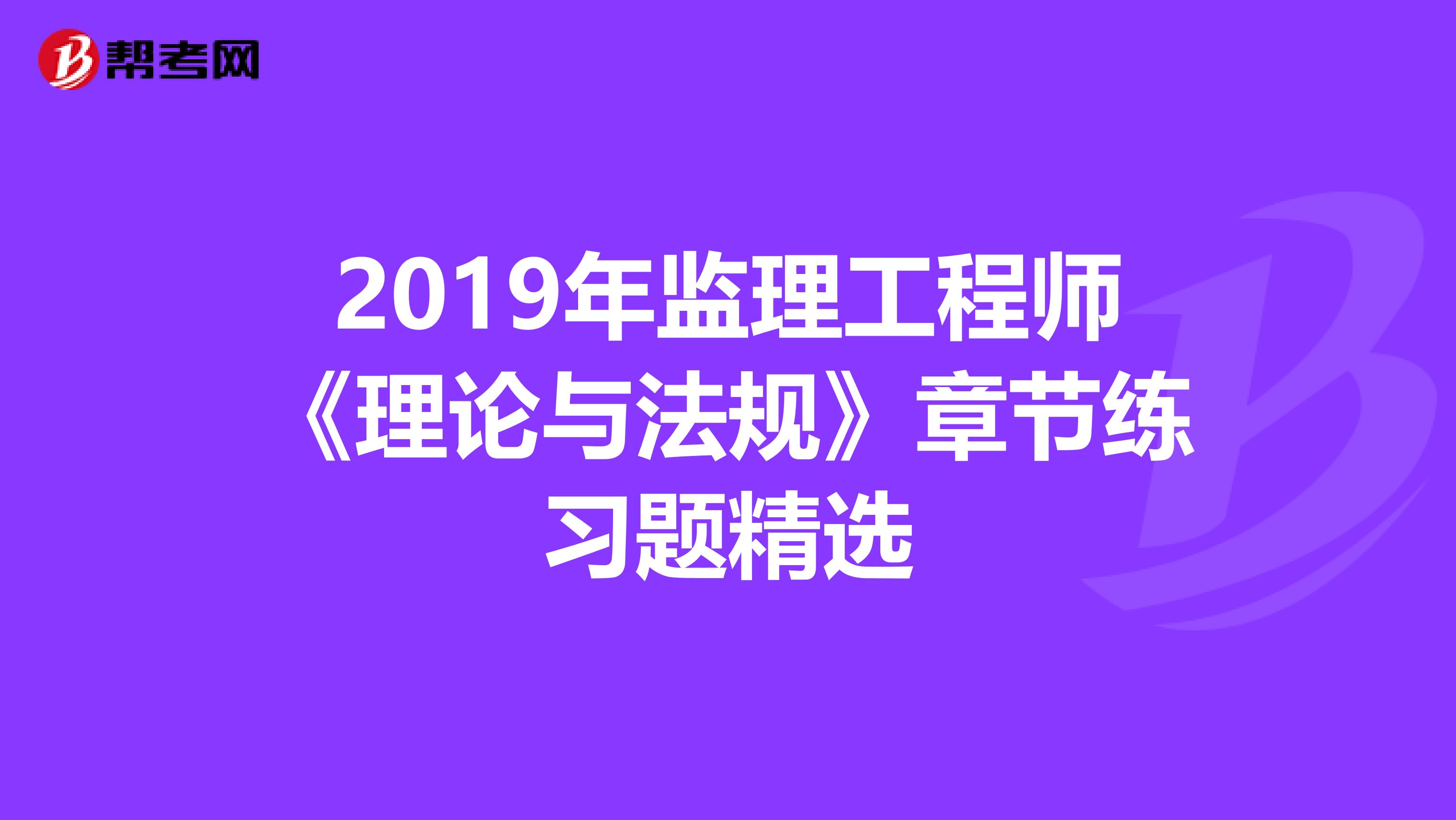 2019年监理工程师《理论与法规》章节练习题精选