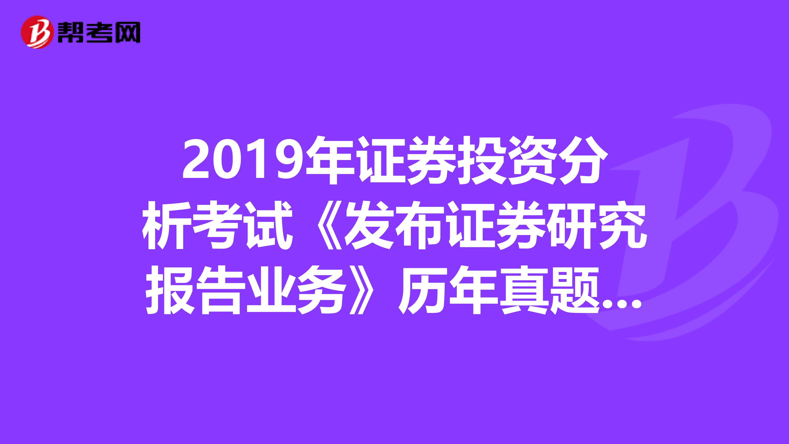 2019年证券投资分析考试《发布证券研究报告业务》历年真题精选