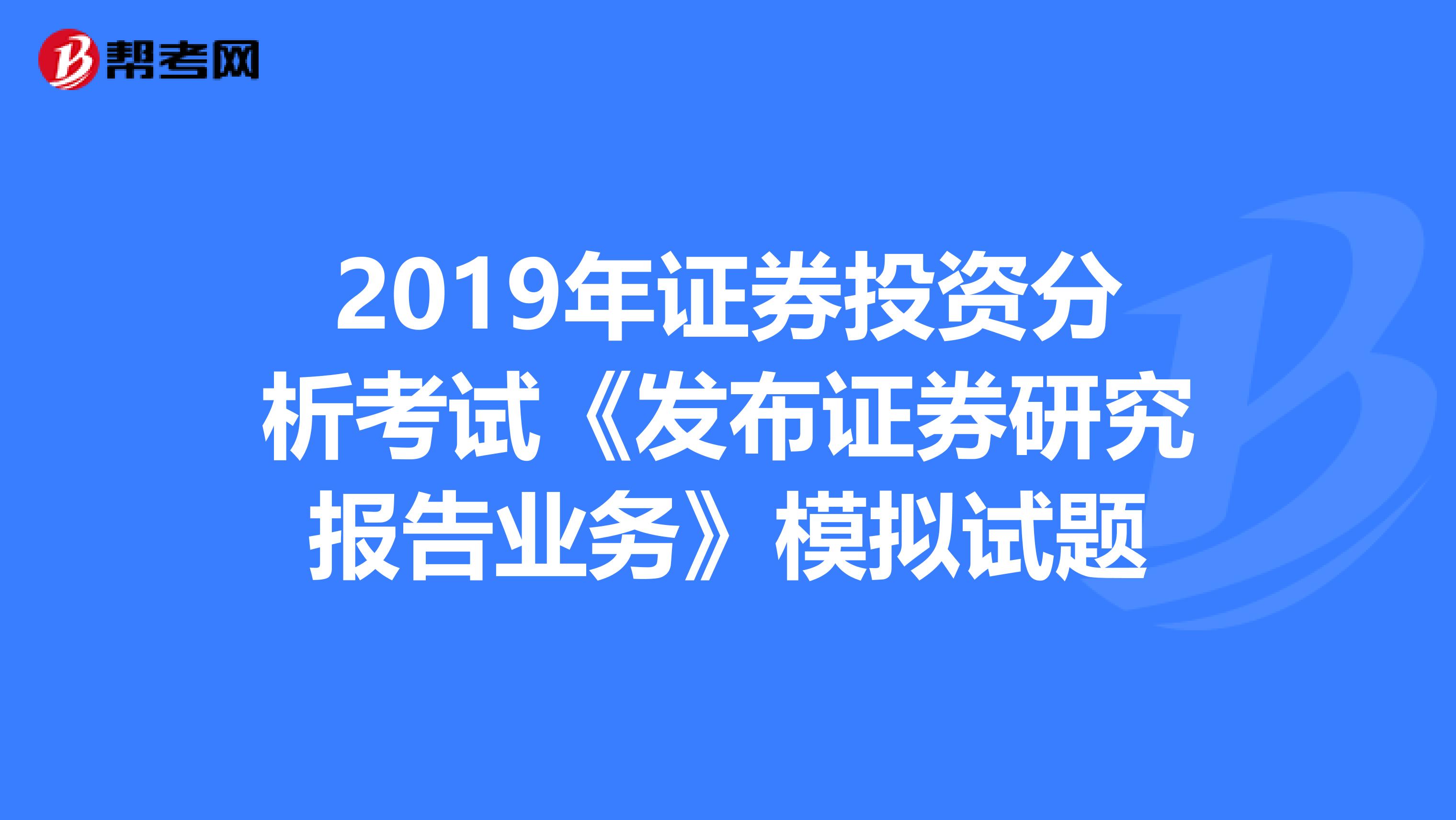 2019年证券投资分析考试《发布证券研究报告业务》模拟试题