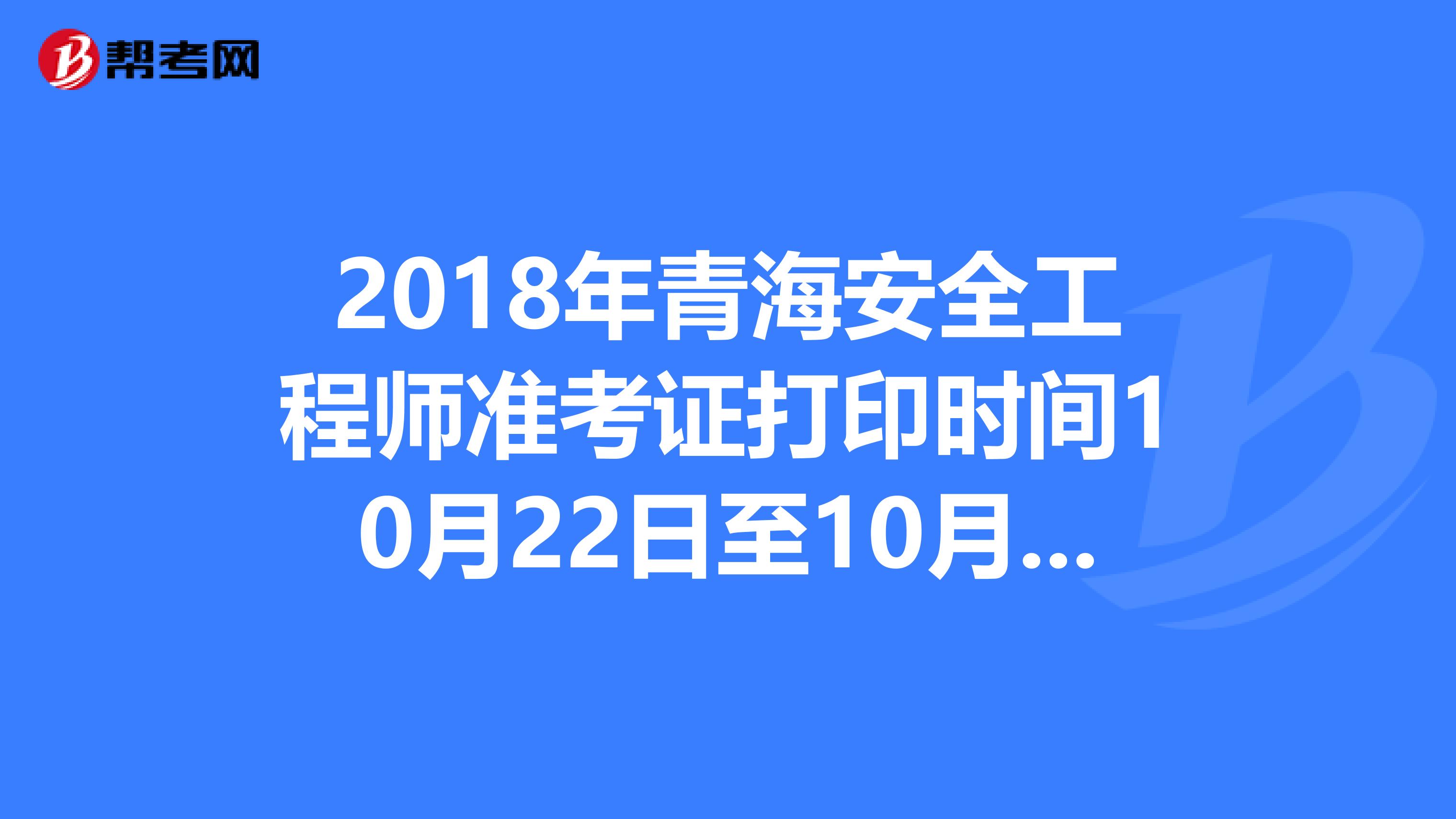 2018年青海安全工程师准考证打印时间10月22日至10月25日