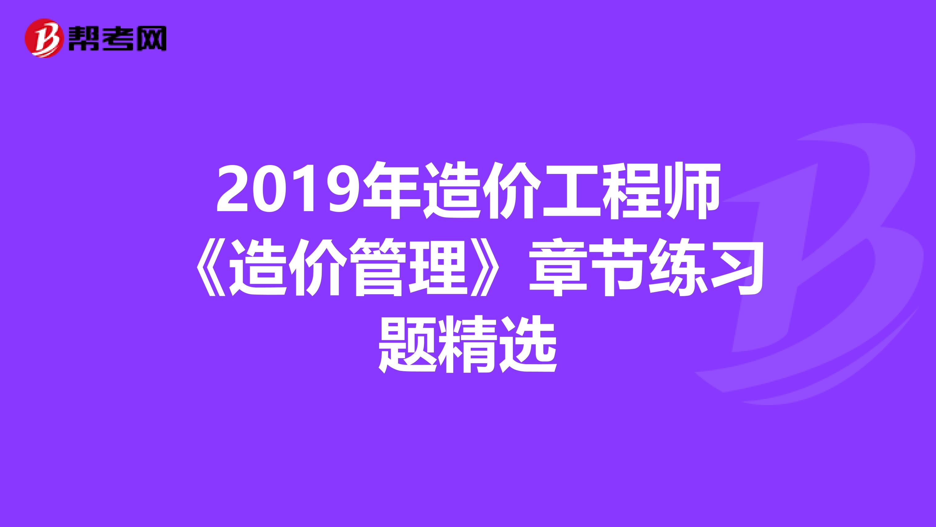 2019年造价工程师《造价管理》章节练习题精选