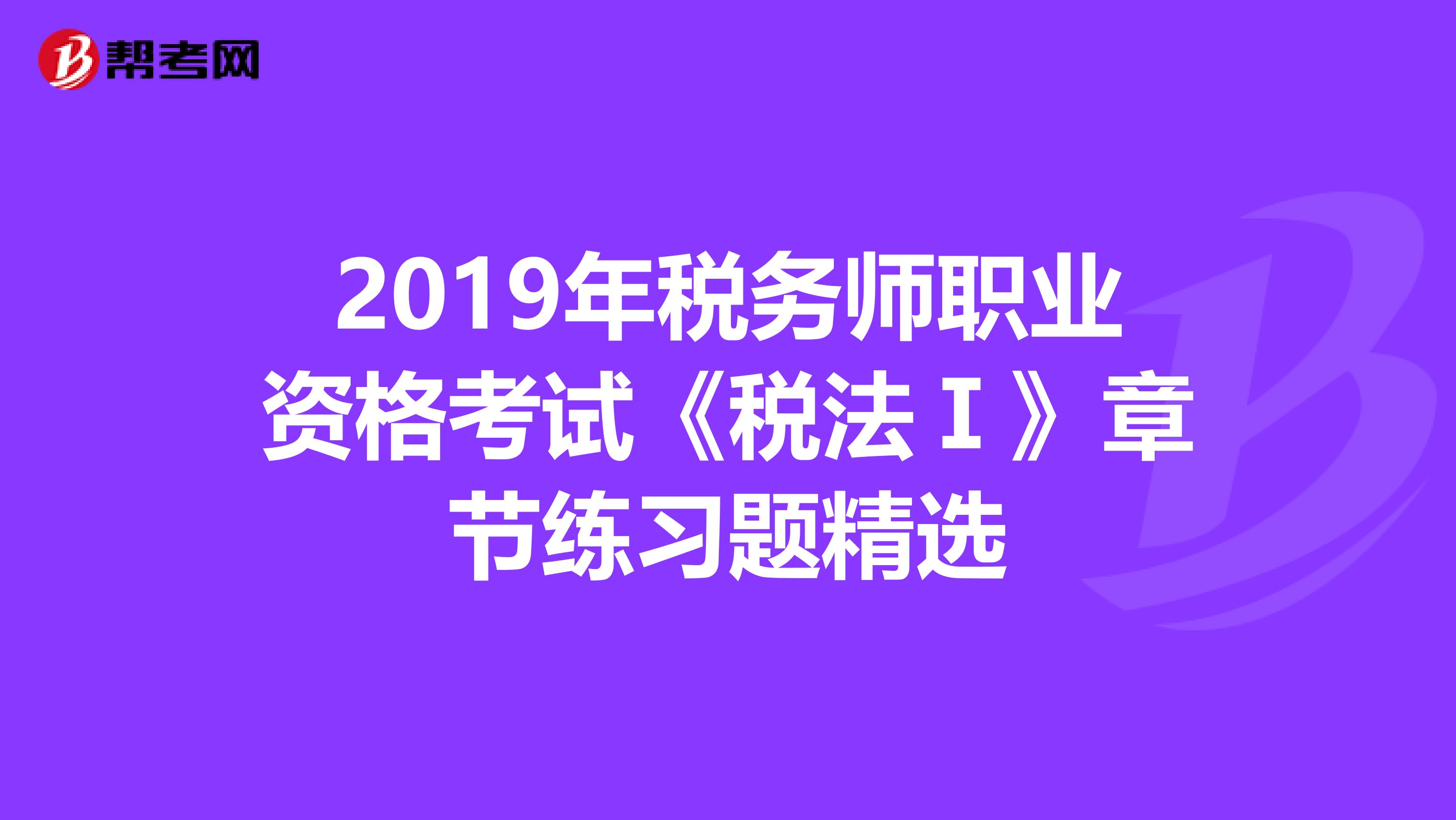 2019年稅務師職業資格考試《稅法Ⅰ》章節練習題精選