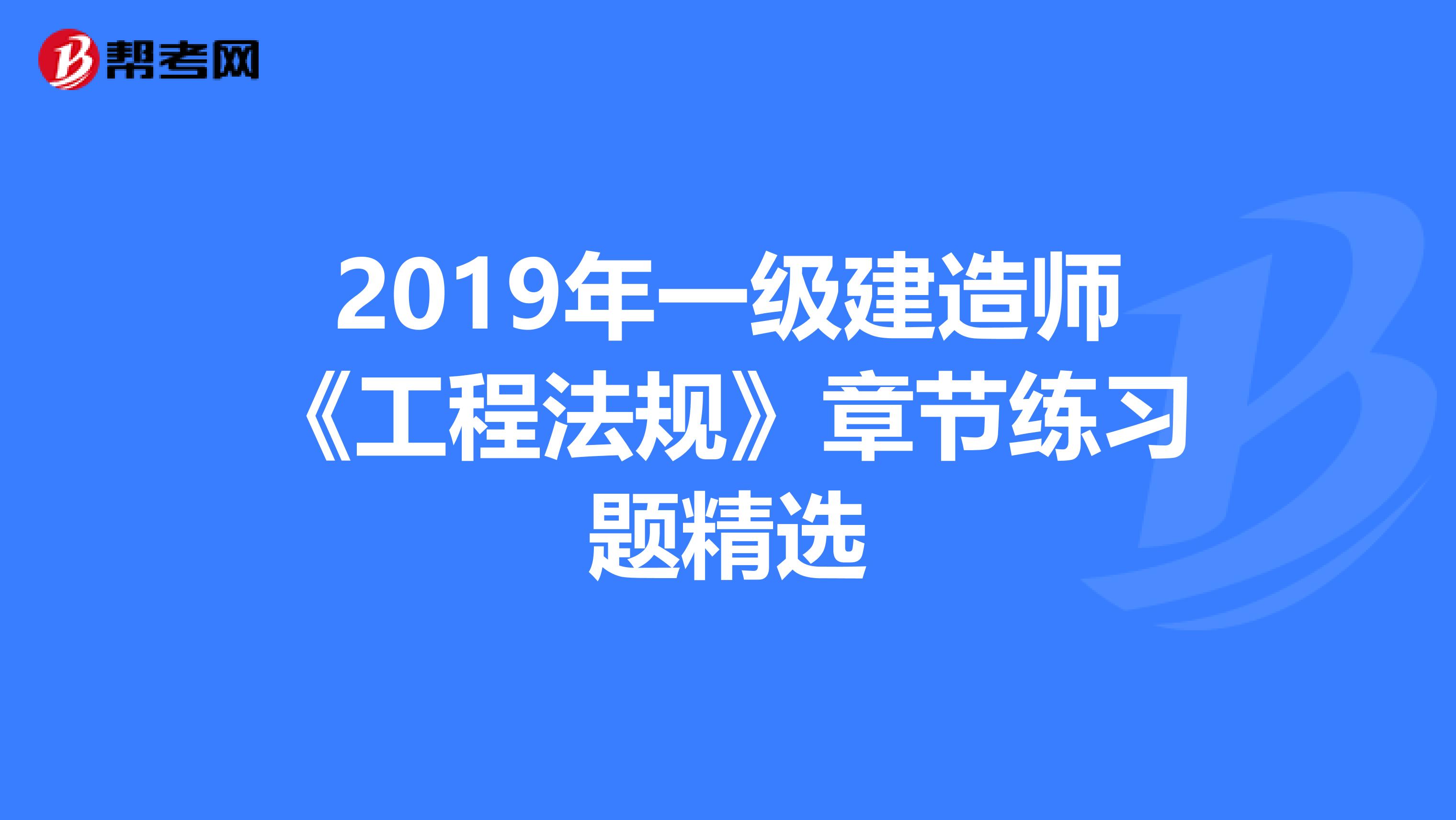 2019年一级建造师《工程法规》章节练习题精选