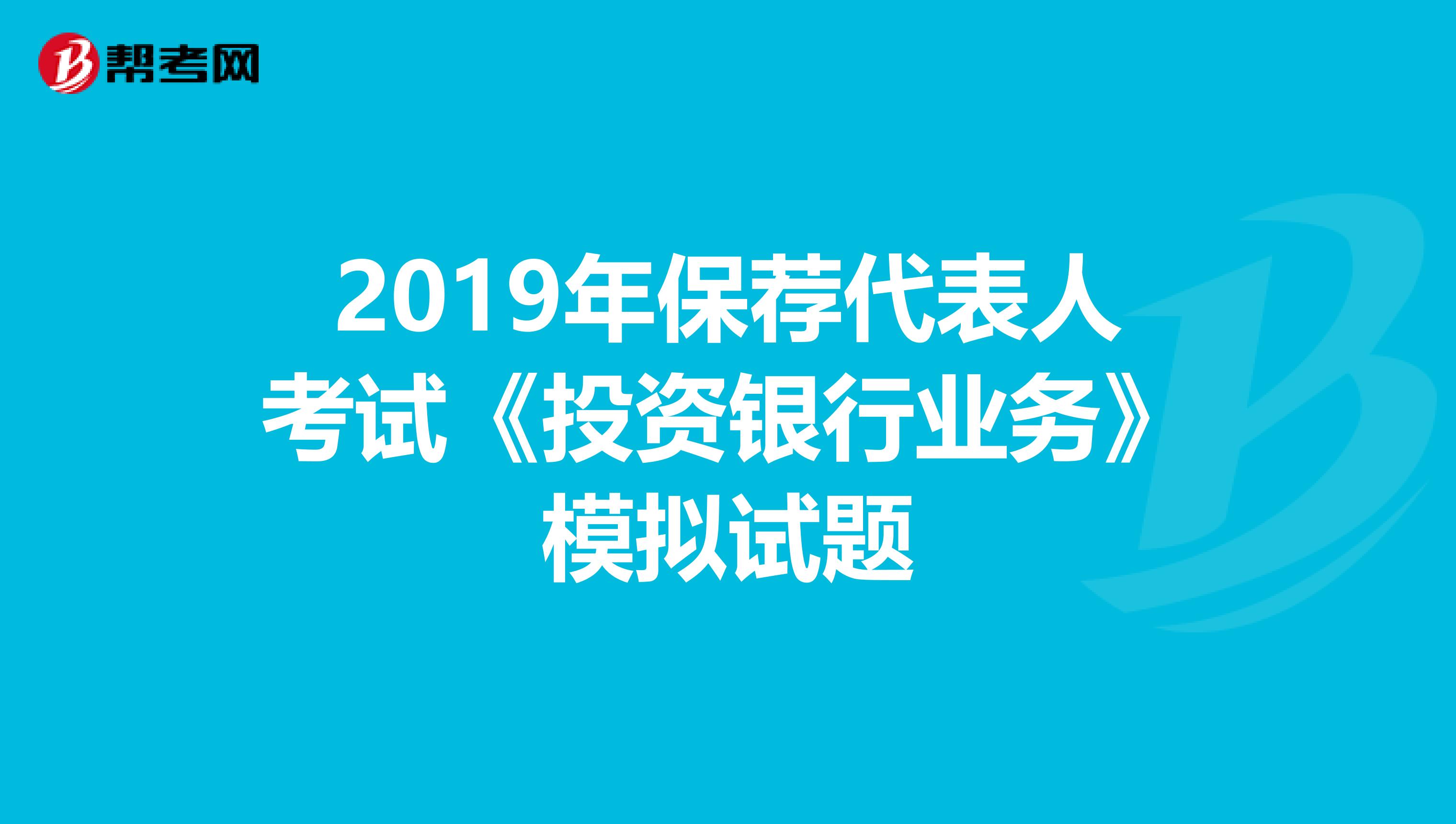 2019年保荐代表人考试《投资银行业务》模拟试题