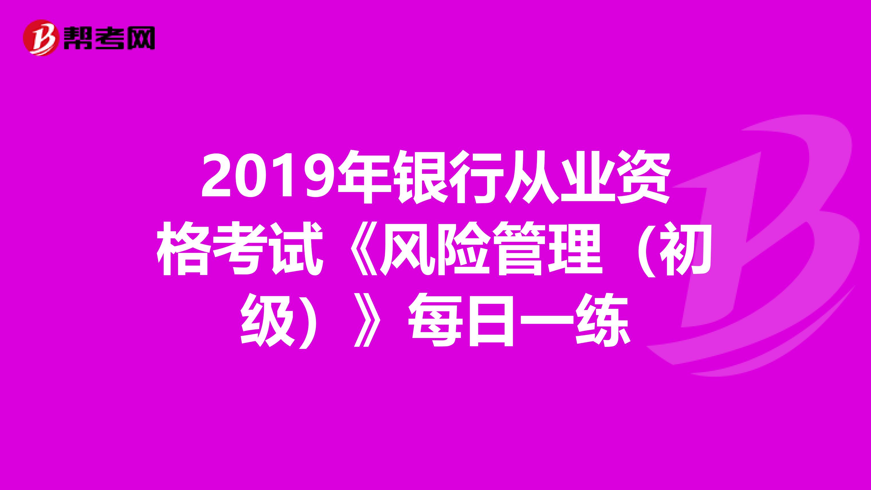 2019年银行从业资格考试《风险管理（初级）》每日一练