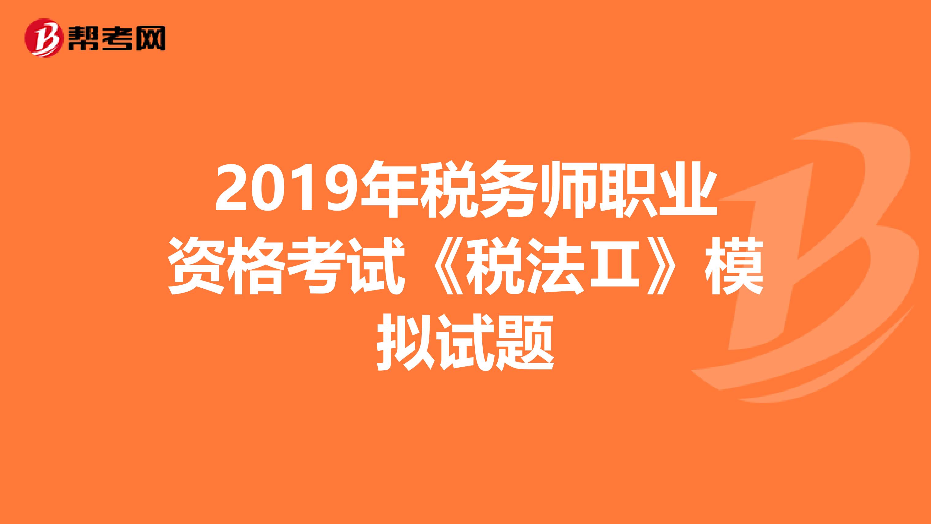 2019年税务师职业资格考试《税法Ⅱ》模拟试题