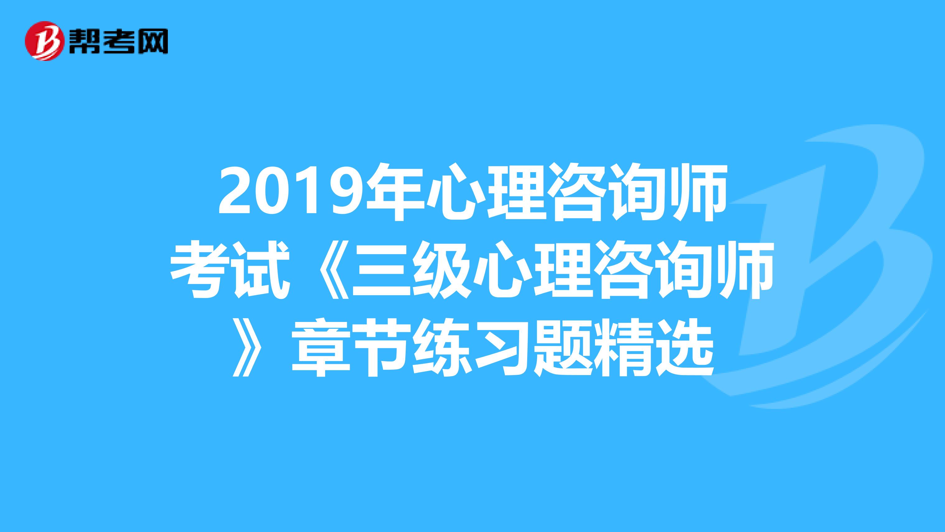 2019年心理咨询师考试《三级心理咨询师》章节练习题精选