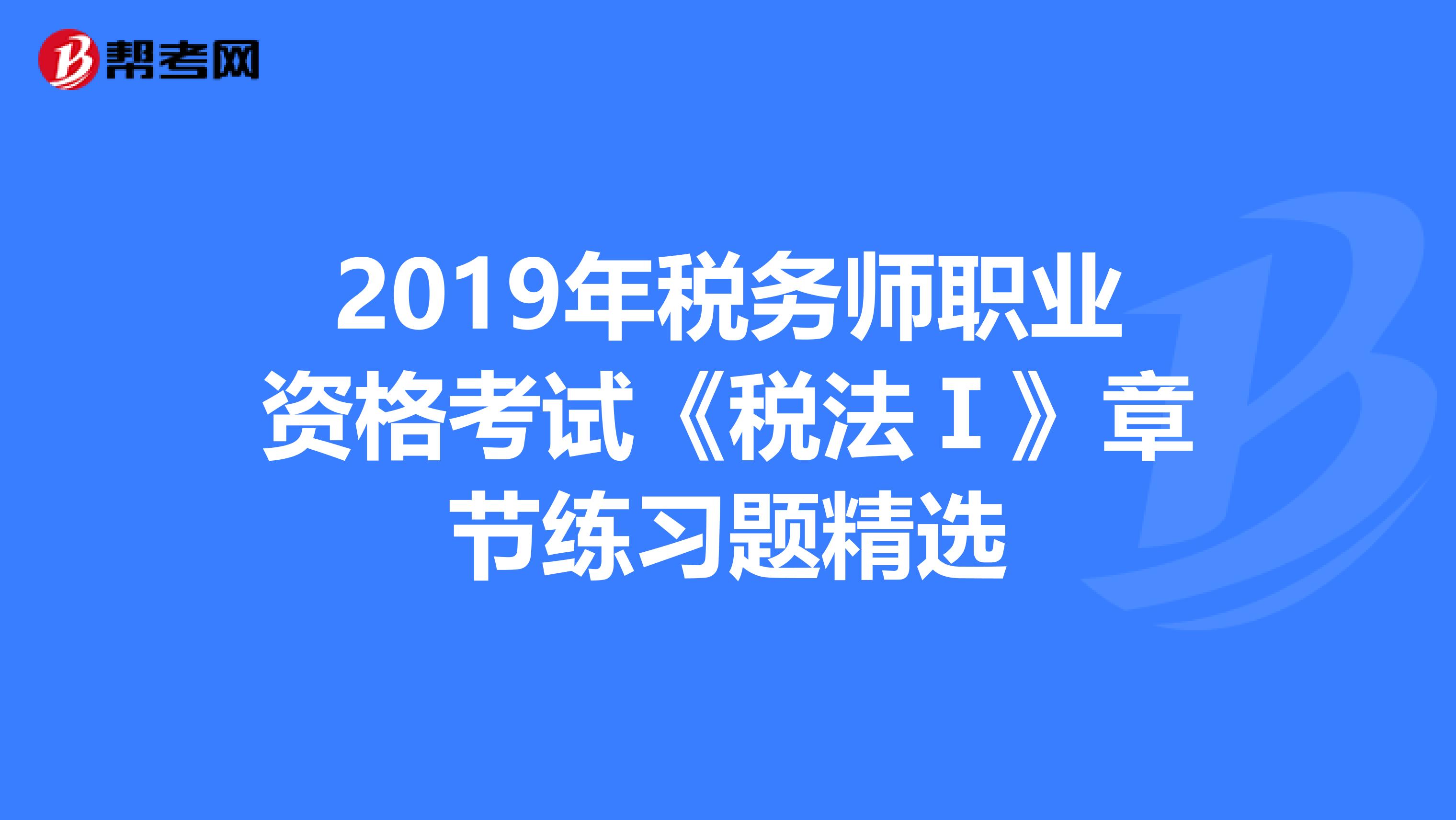 2019年税务师职业资格考试《税法Ⅰ》章节练习题精选