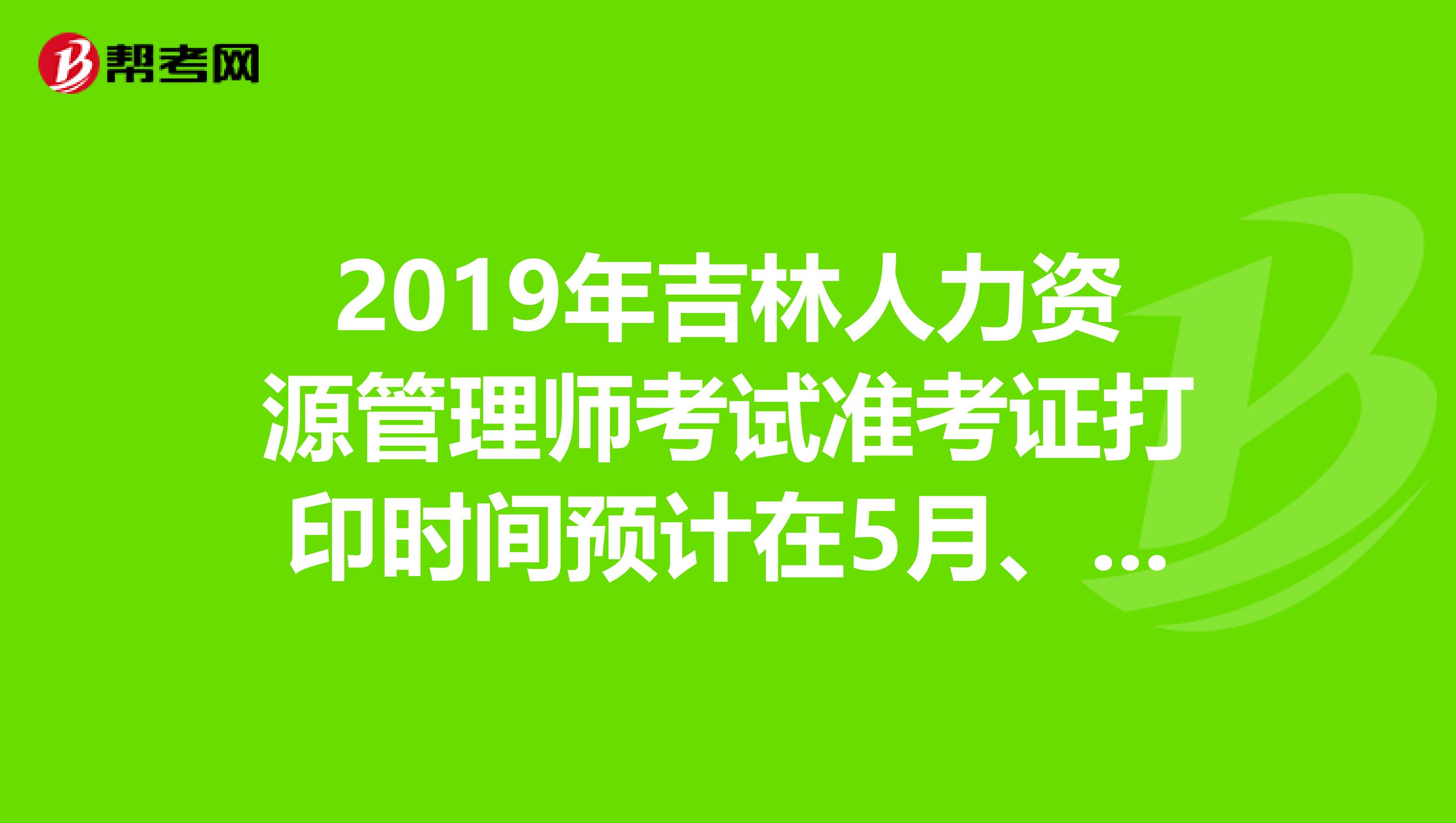 2019年吉林人力資源管理師考試準(zhǔn)考證打印時間預(yù)計在5月、11月開始