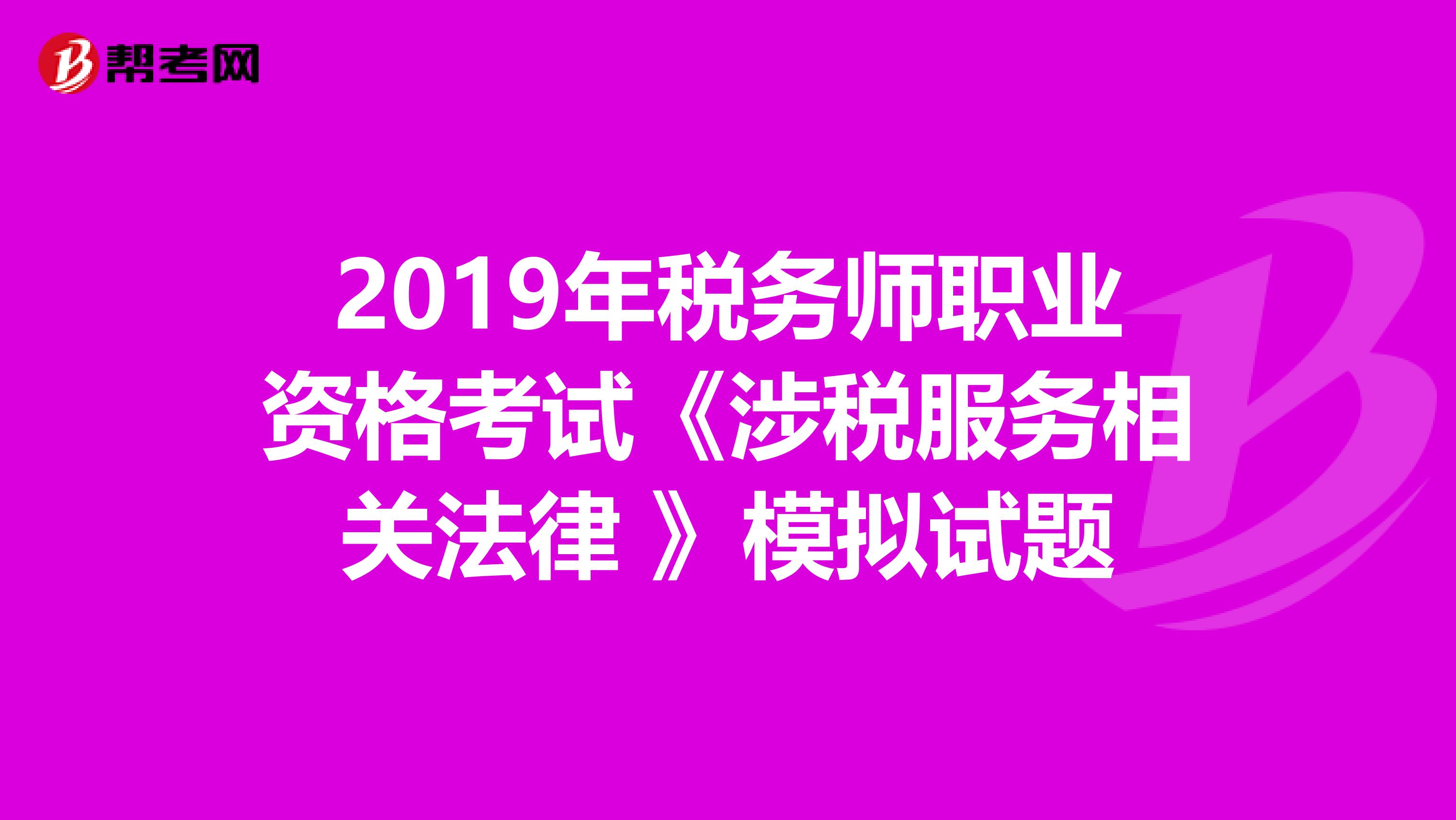 2019年税务师职业资格考试《涉税服务相关法律 》模拟试题